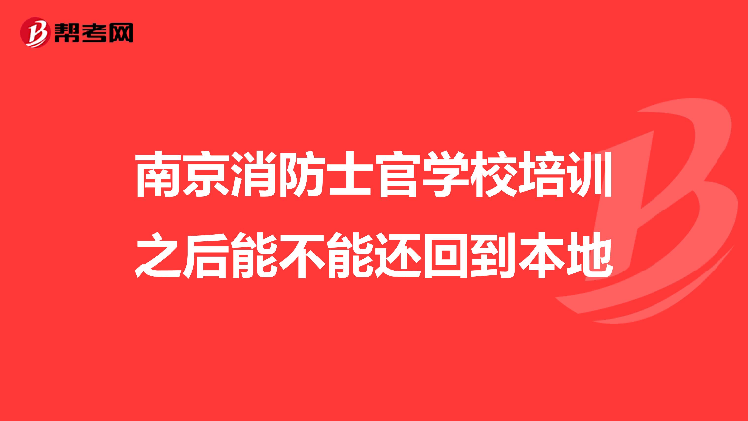 南京消防士官学校培训之后能不能还回到本地
