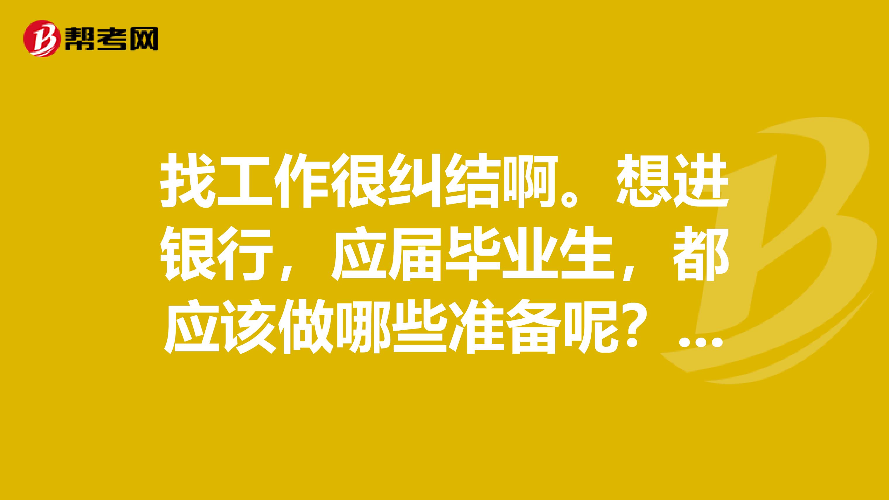 找工作很纠结啊。想进银行，应届毕业生，都应该做哪些准备呢？看书？还是锻炼胆子？