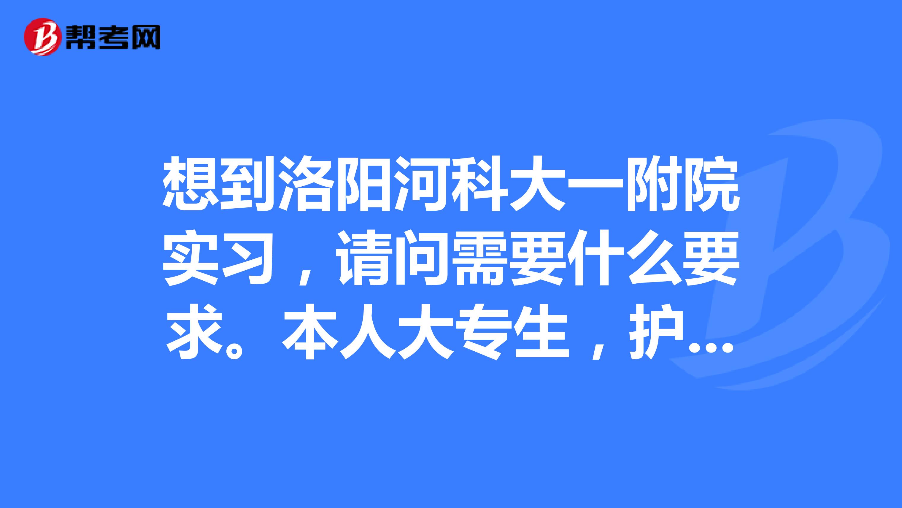 想到洛阳河科大一附院实习,请问需要什么要求。本人大专生,护理专业大二学生