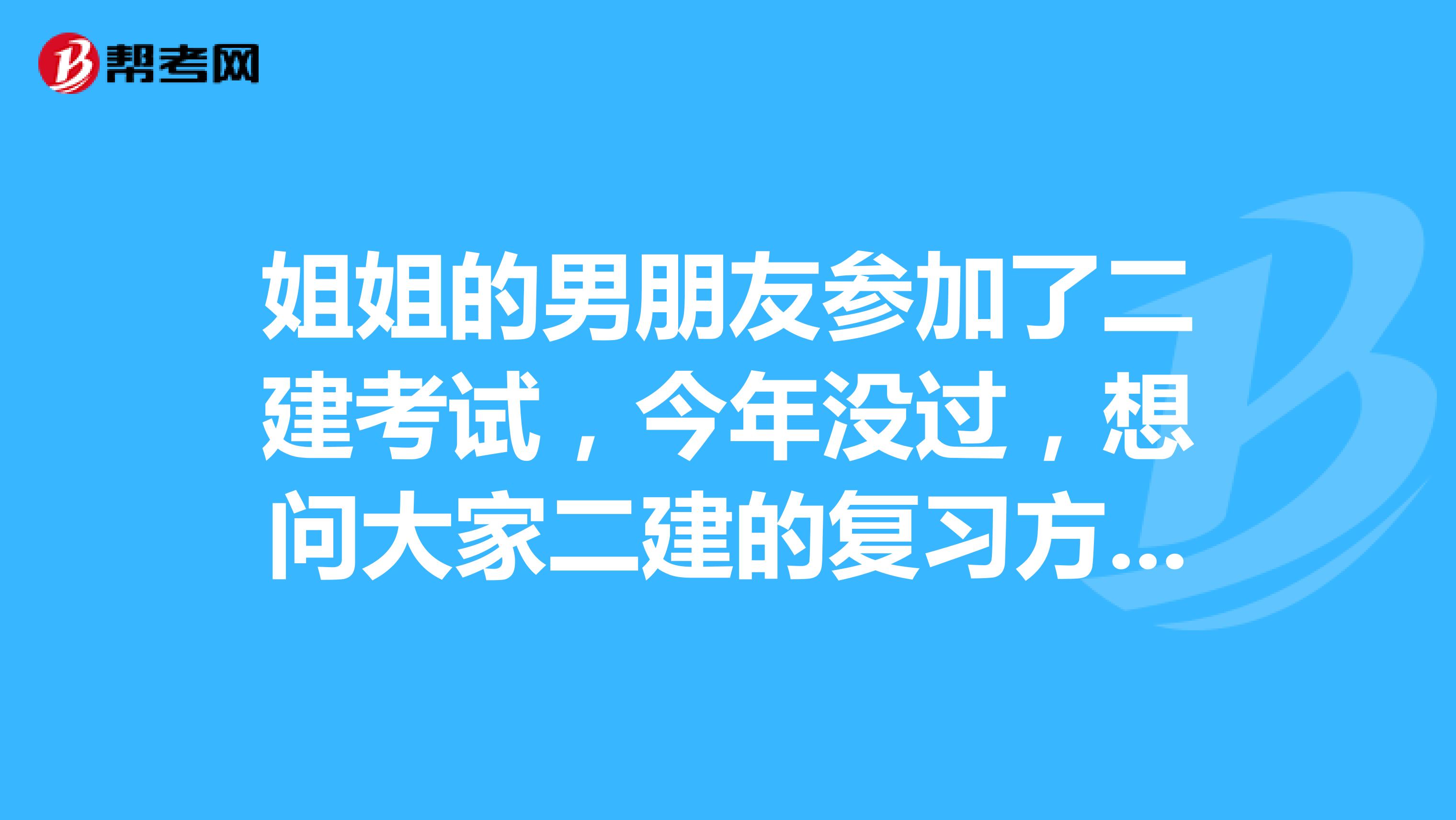 姐姐的男朋友参加了二建考试，今年没过，想问大家二建的复习方法有无好的推荐