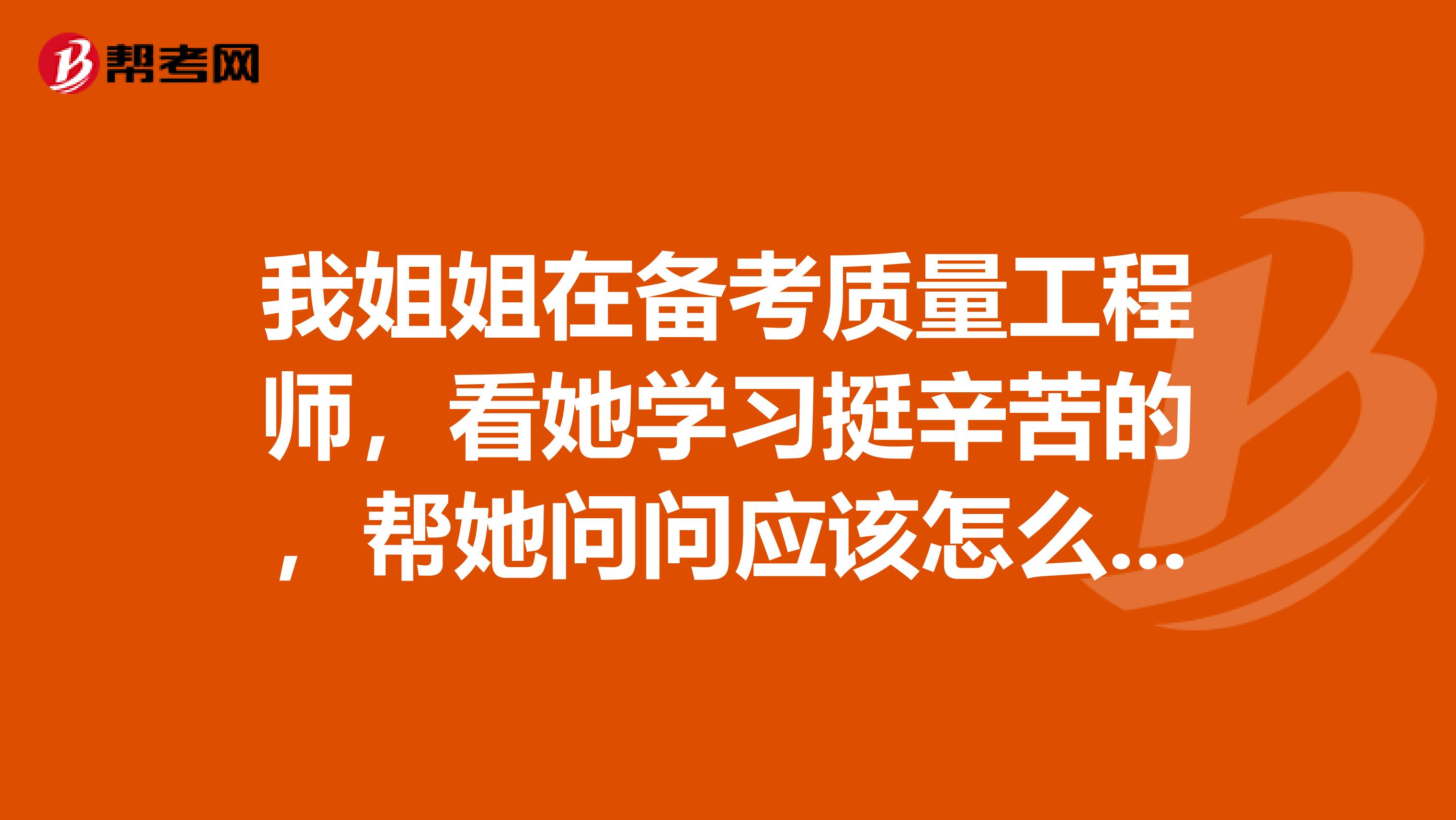我姐姐在备考质量工程师,看她学习挺辛苦的,帮她问问应该怎么备考质量工程师