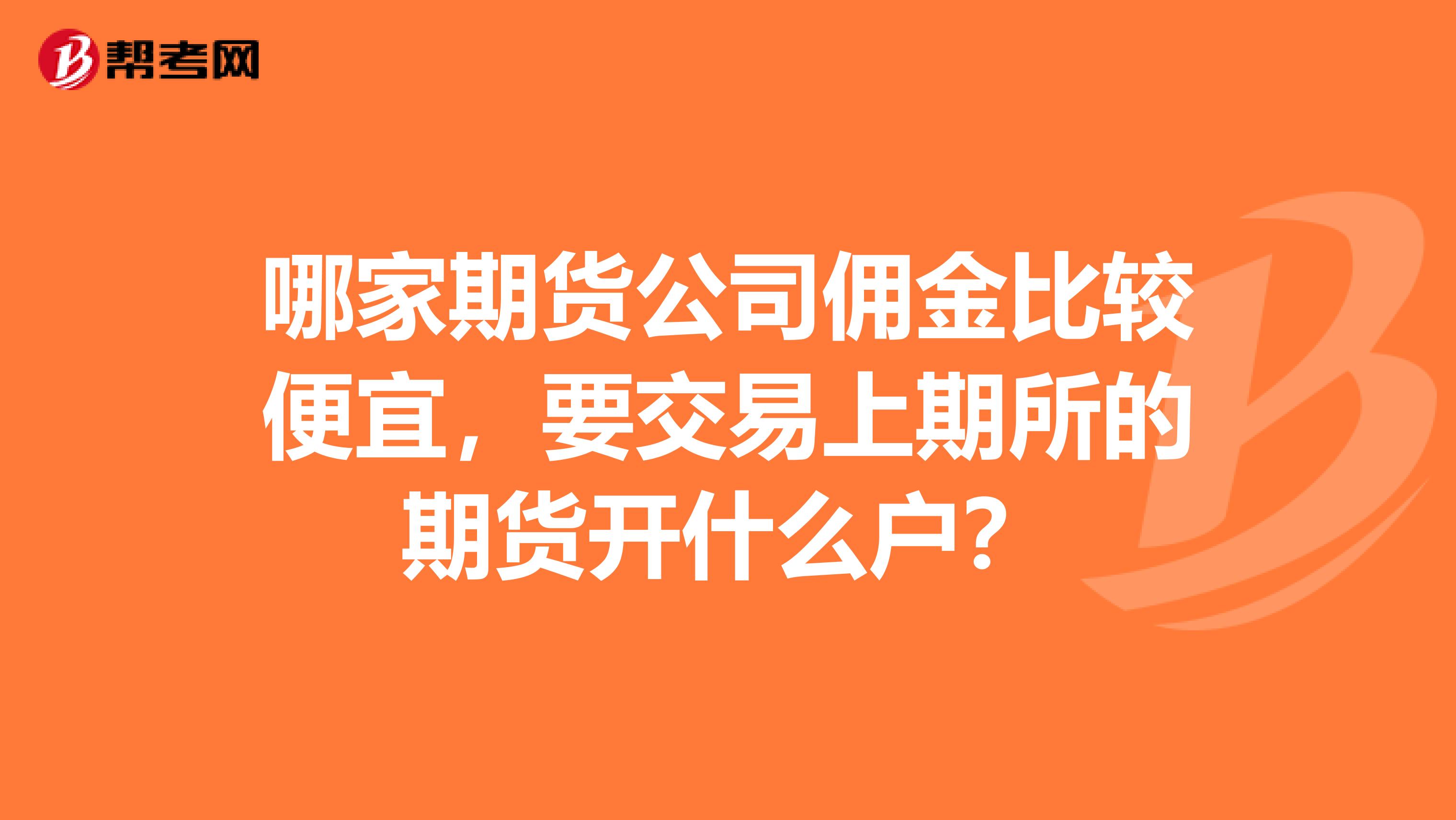 哪家期货公司佣金比较便宜，要交易上期所的期货开什么户？