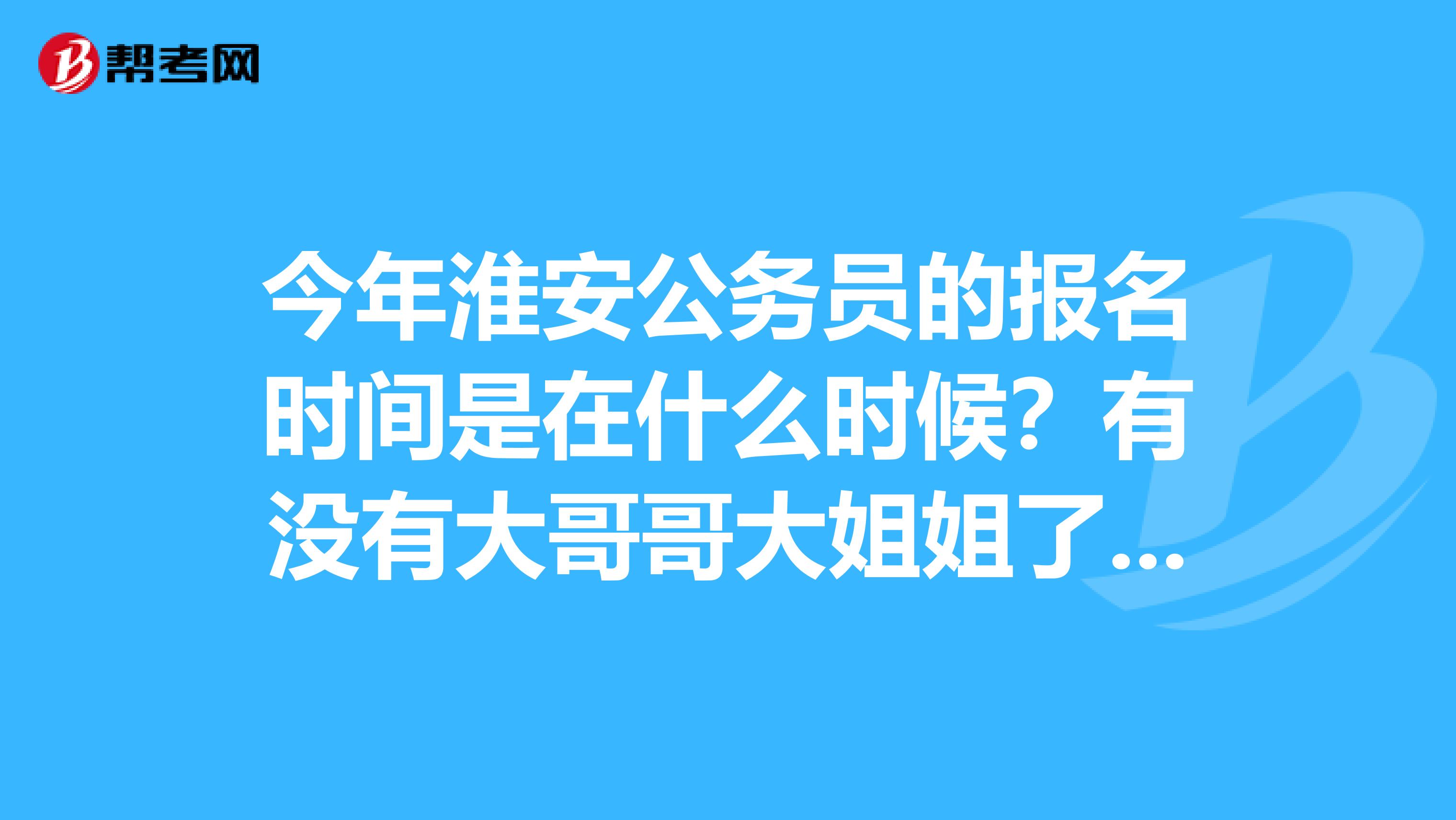 今年淮安公务员的报名时间是在什么时候？有没有大哥哥大姐姐了解的呀！谢谢啦