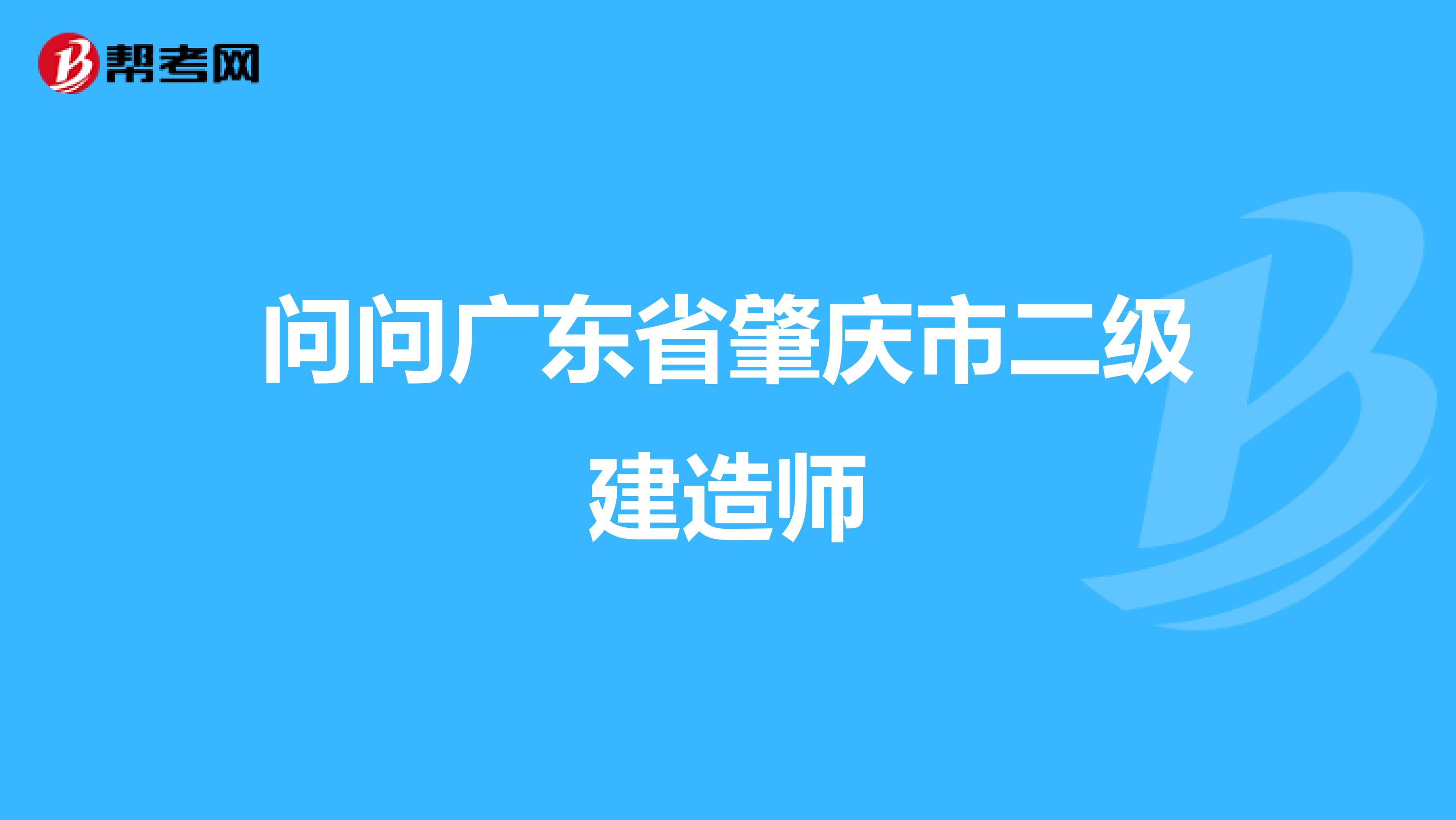 问问广东省肇庆市二级建造师