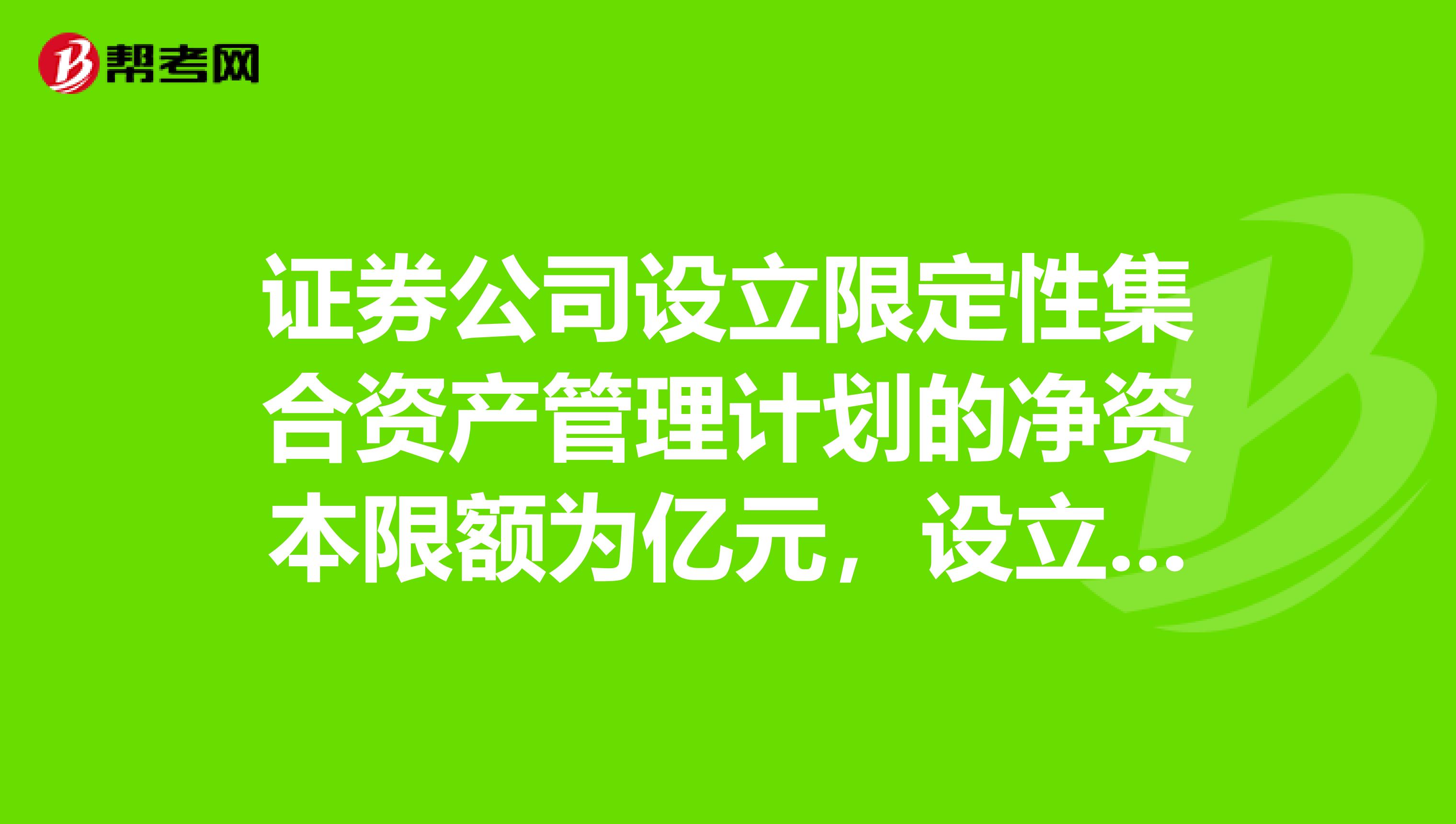 证券公司设立限定性集合资产管理计划的净资本限额为亿元，设立非限定性集合资产管理计划的净资本限