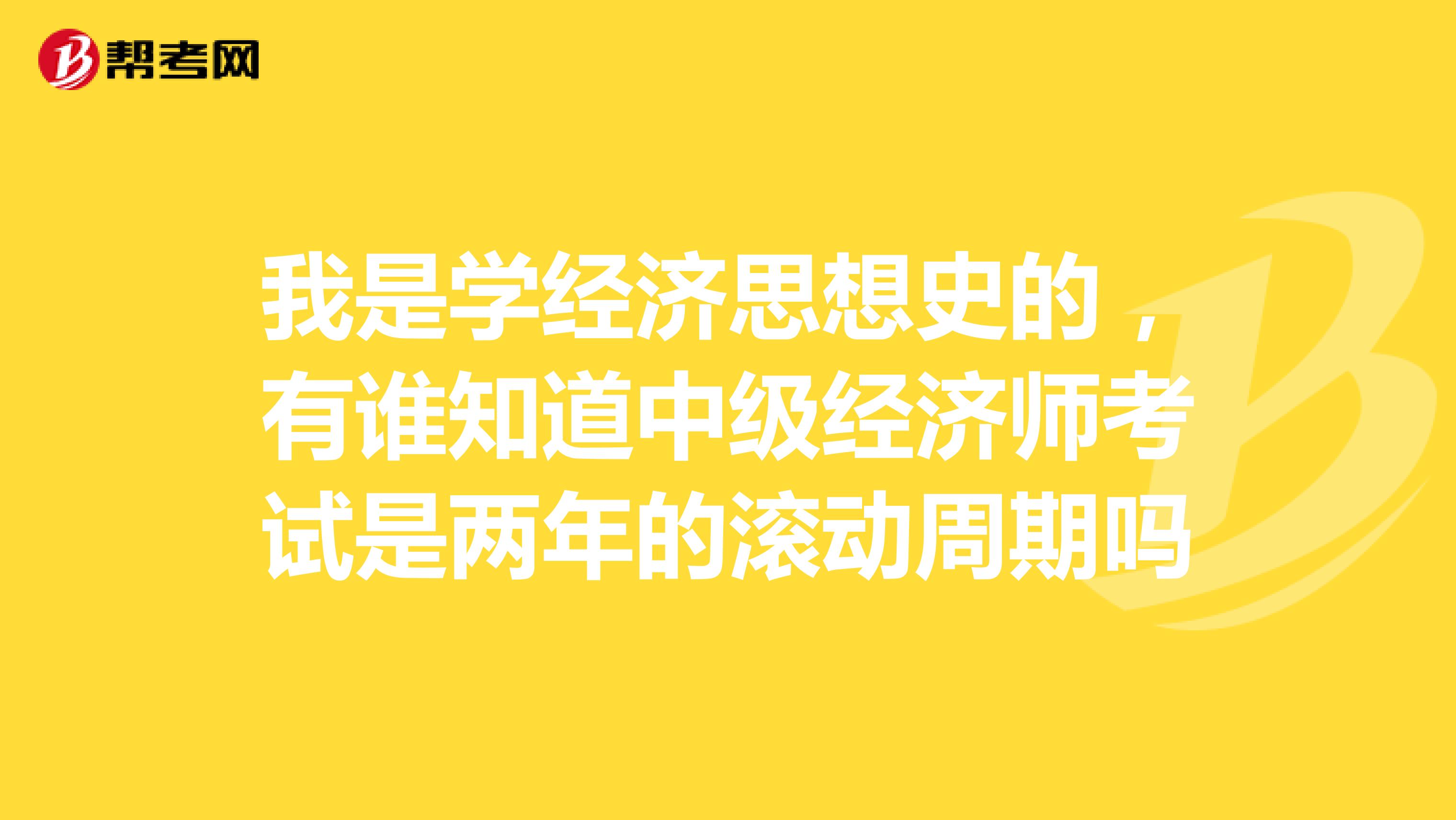 我是学经济思想史的,有谁知道中级经济师考试是两年的滚动周期吗