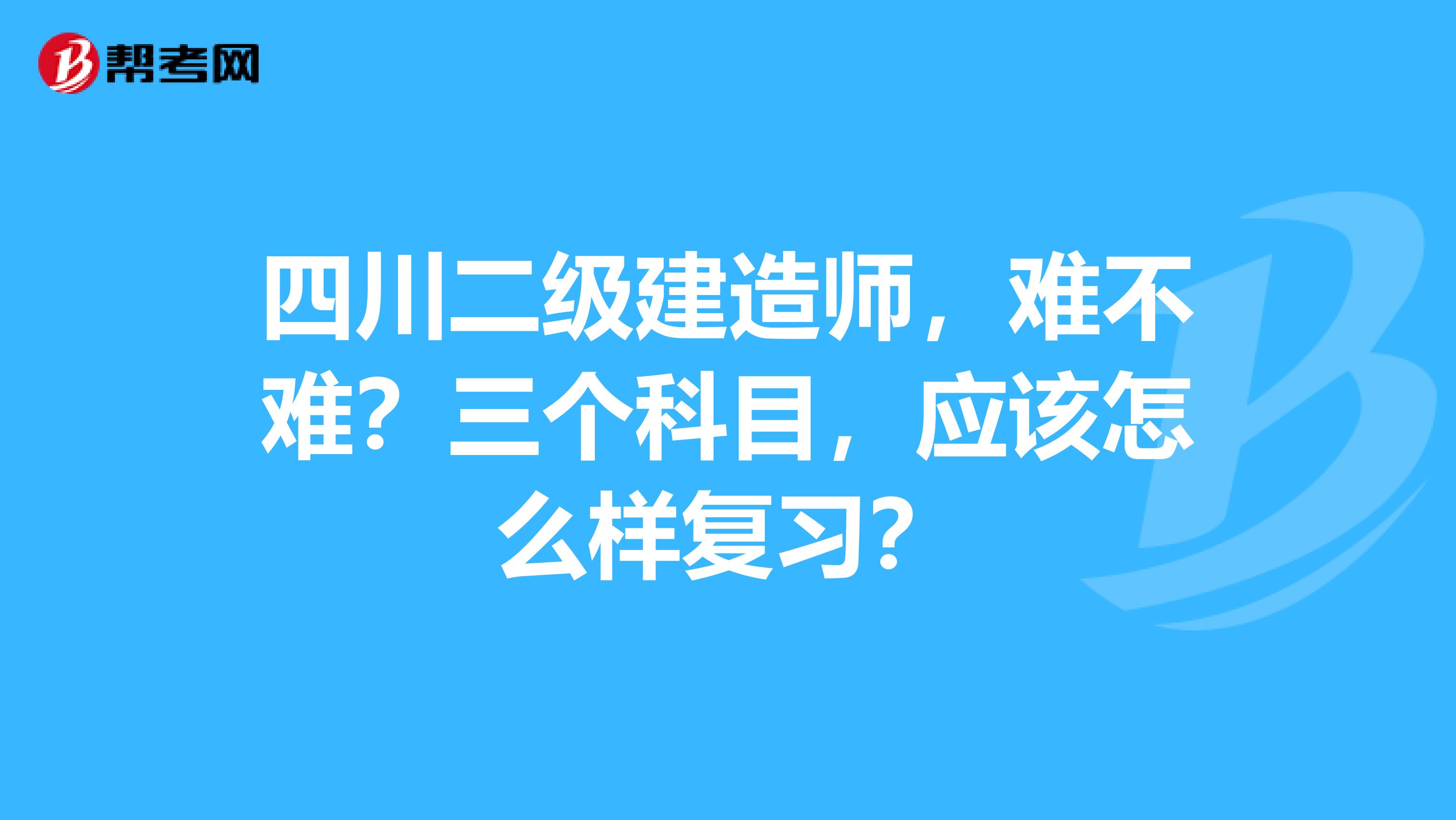 四川二级建造师，难不难？三个科目，应该怎么样复习？