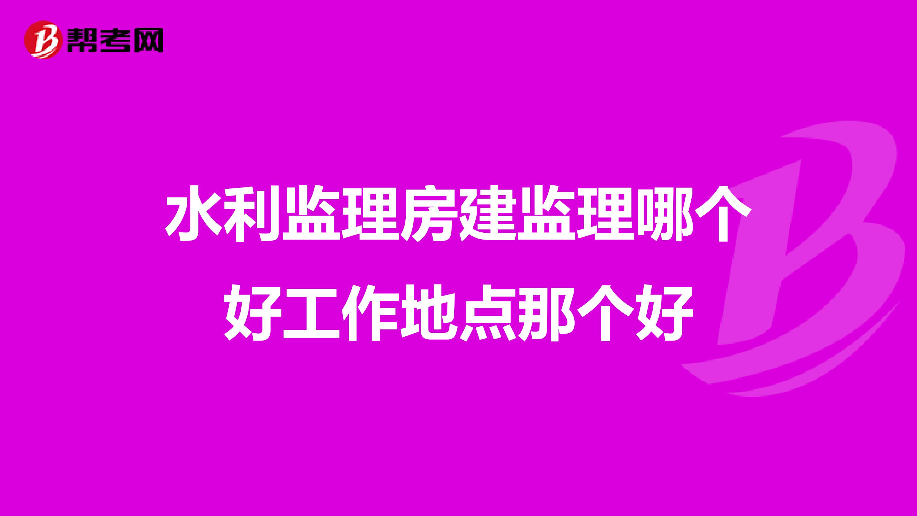 水利监理房建监理哪个好工作地点那个好