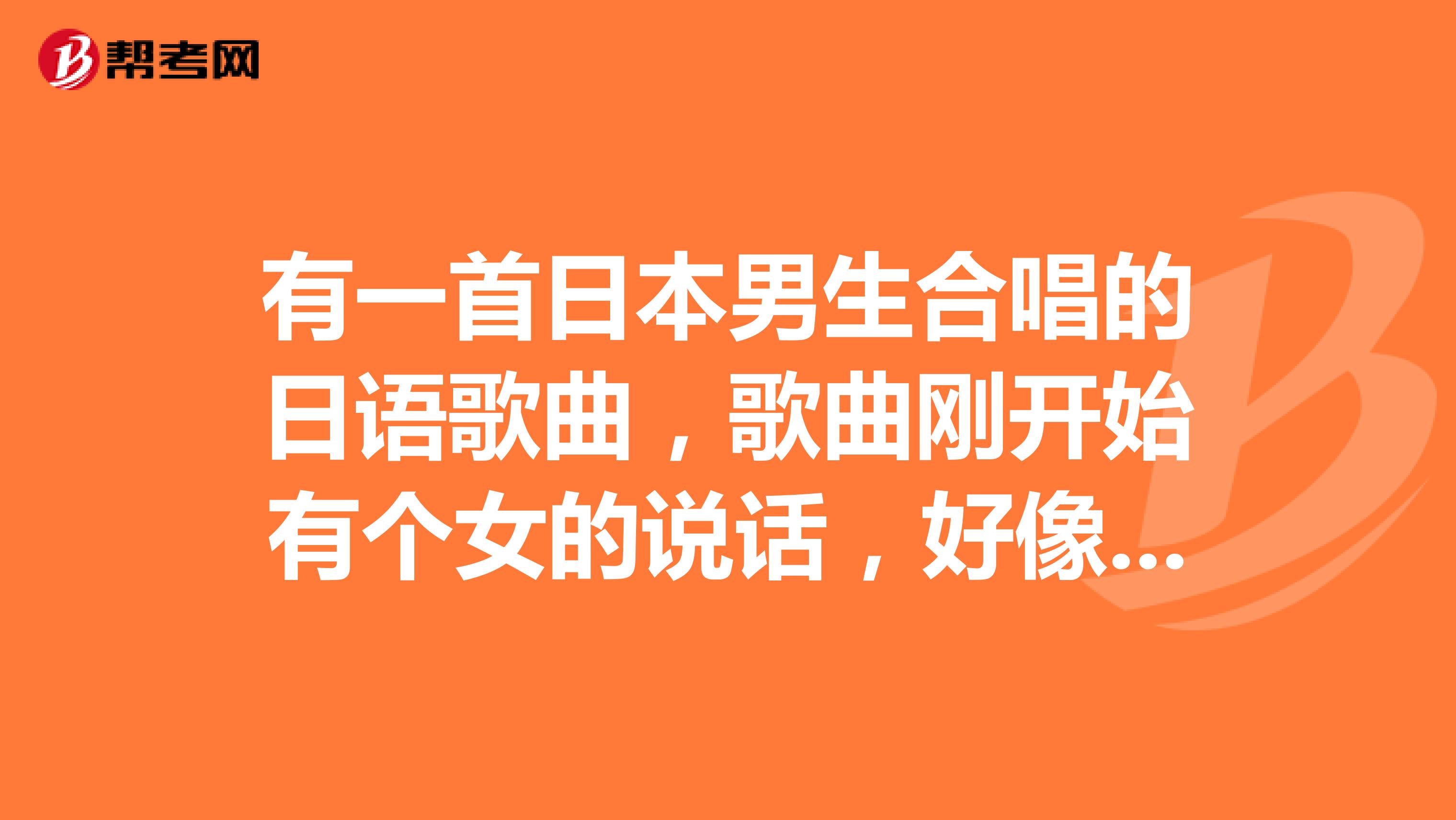 有一首日本男生合唱的日语歌曲，歌曲刚开始有个女的说话，好像是在打电话，整首歌有点像在说唱