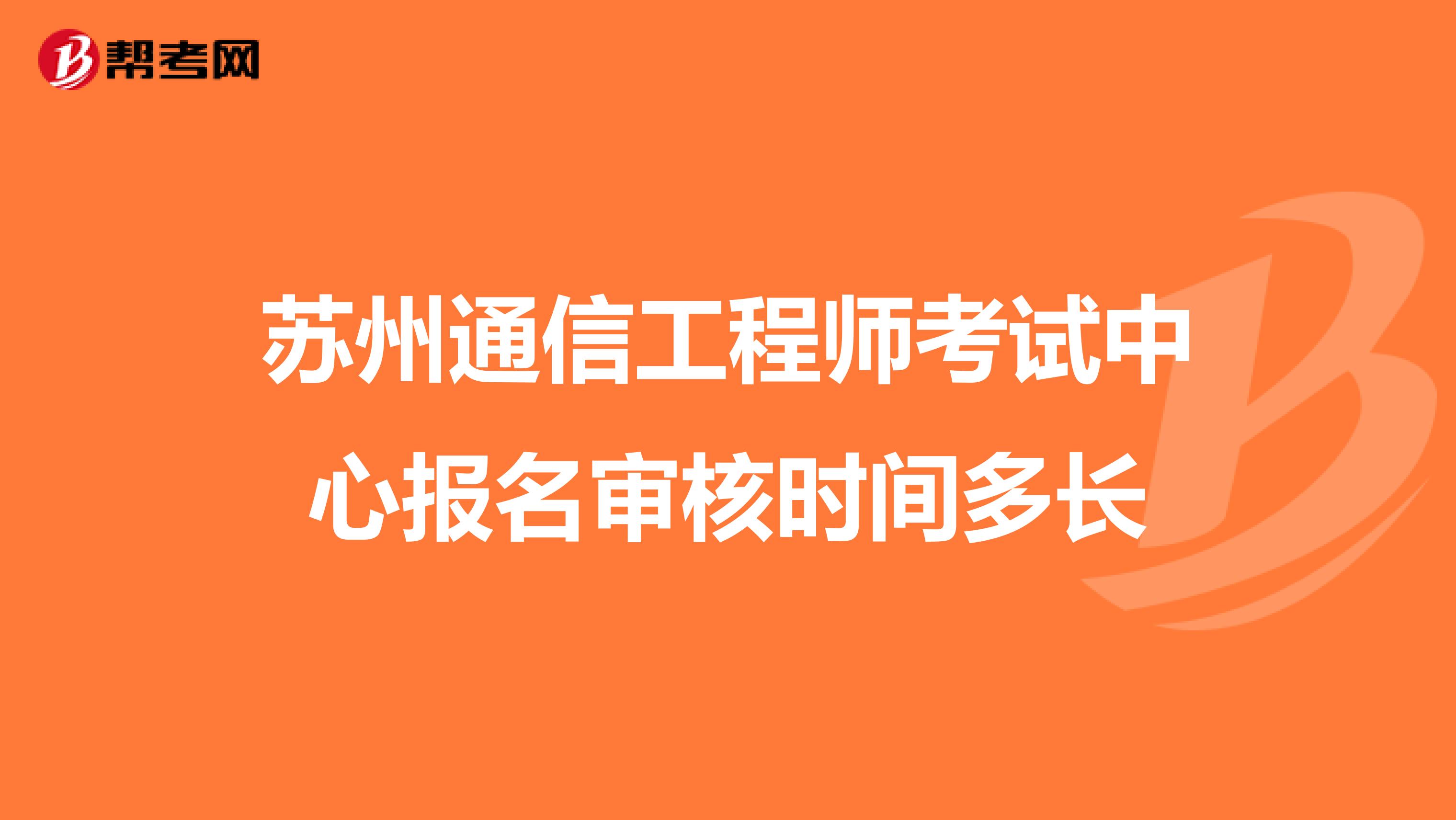 苏州通信工程师考试中心报名审核时间多长
