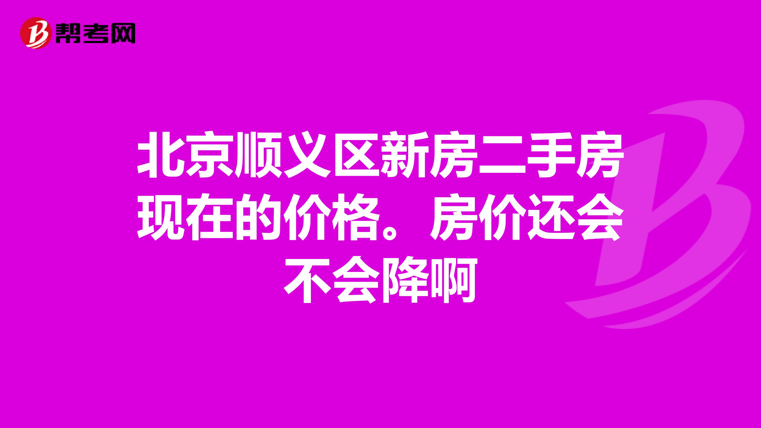 北京顺义区新房二手房现在的价格。房价还会不会降啊