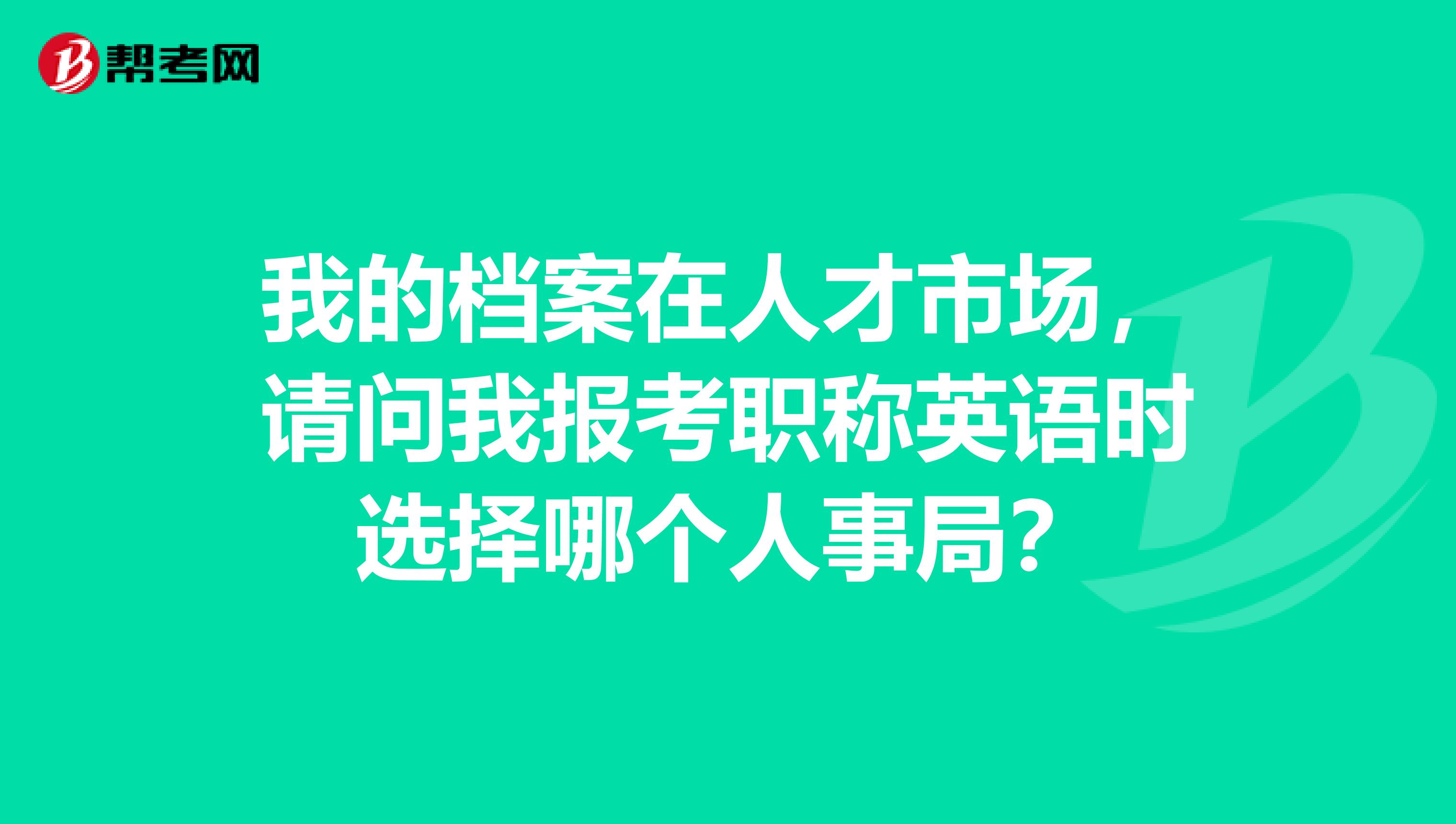 我的档案在人才市场，请问我报考职称英语时选择哪个人事局？