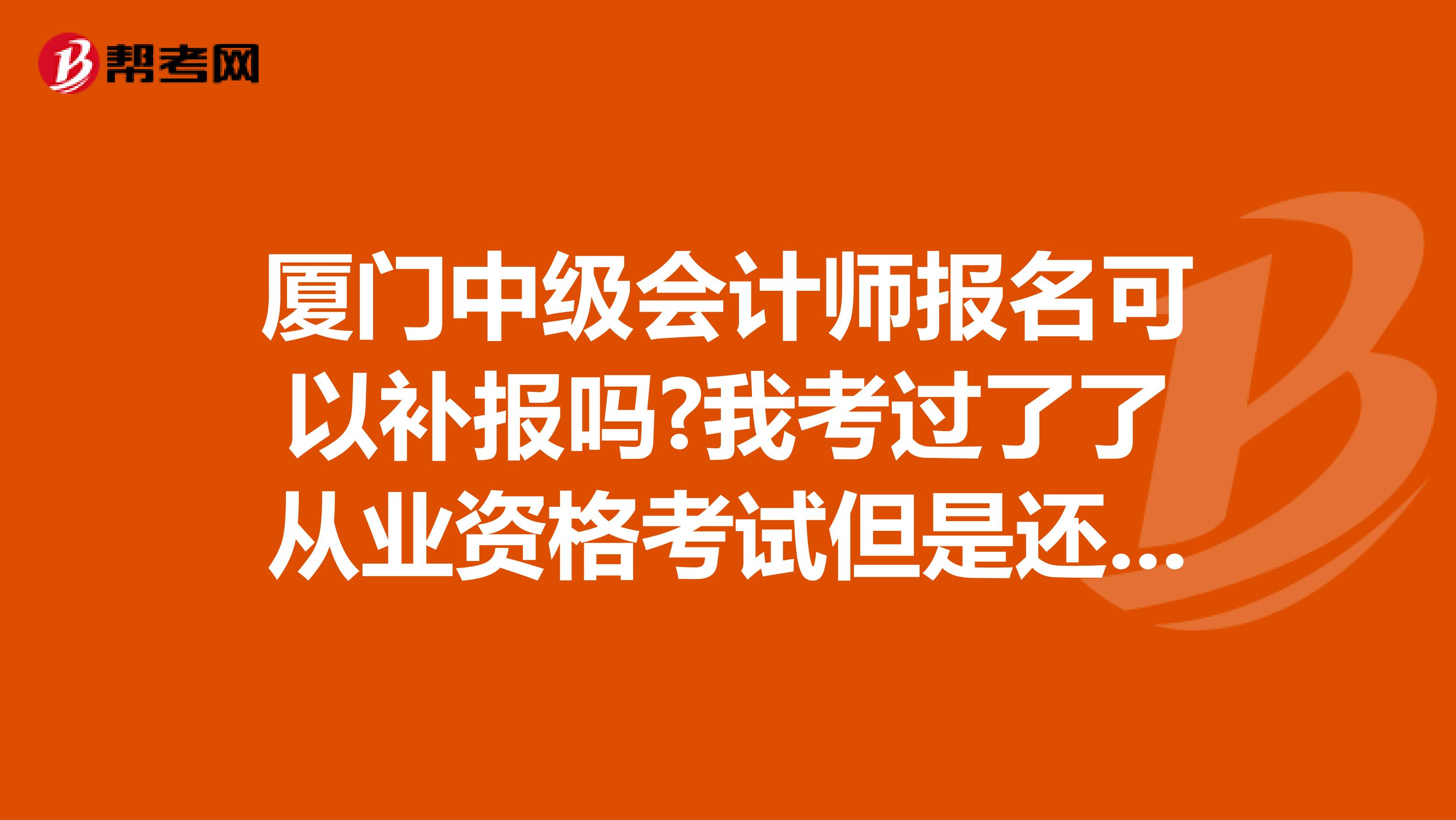 厦门中级会计师报名可以补报吗?我考过了了从业资格考试但是还没有拿到证书。报名时间要过了