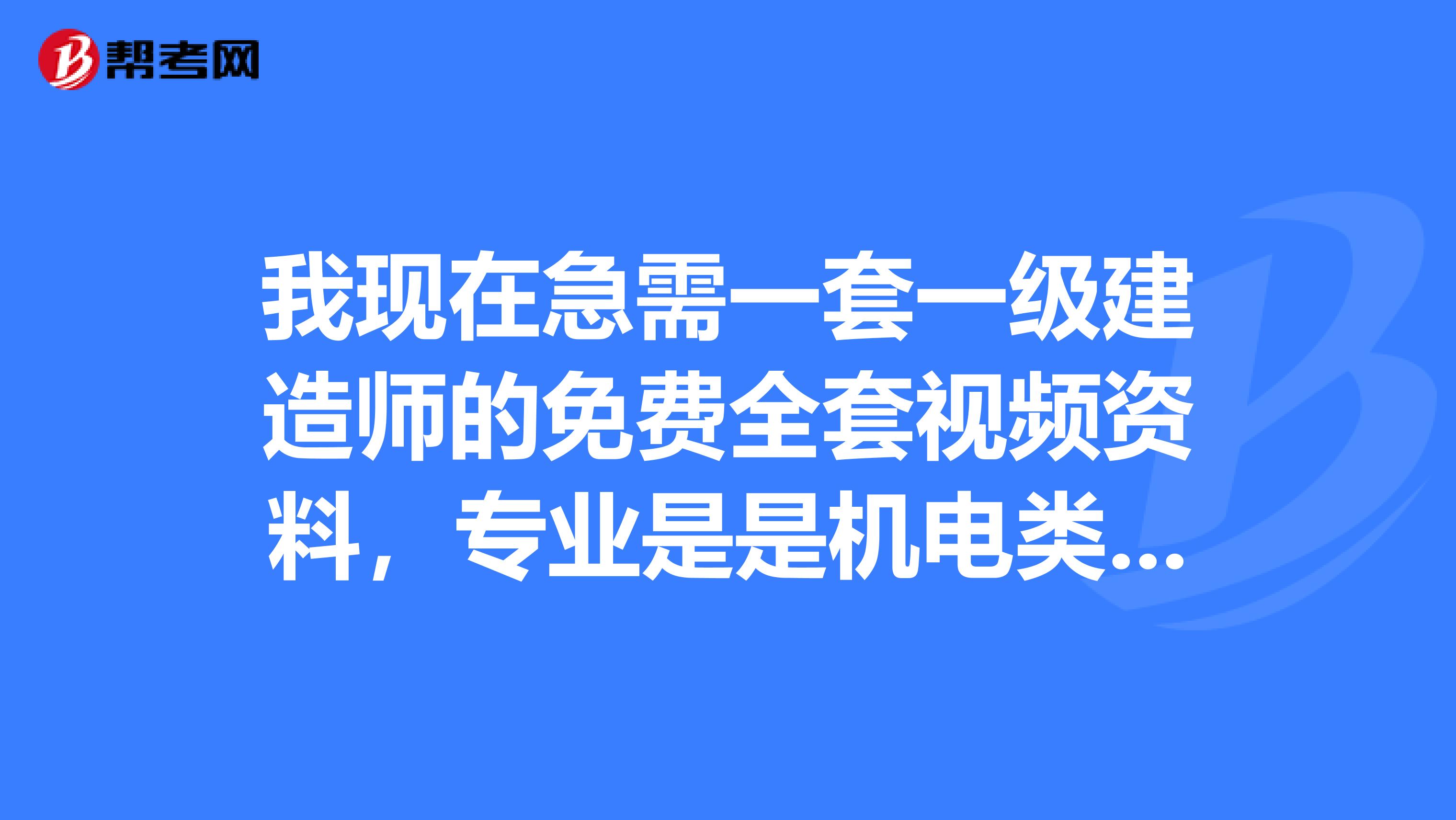 我现在急需一套一级建造师的免费全套视频资料，专业是是机电类，那位能够提供，多多感谢