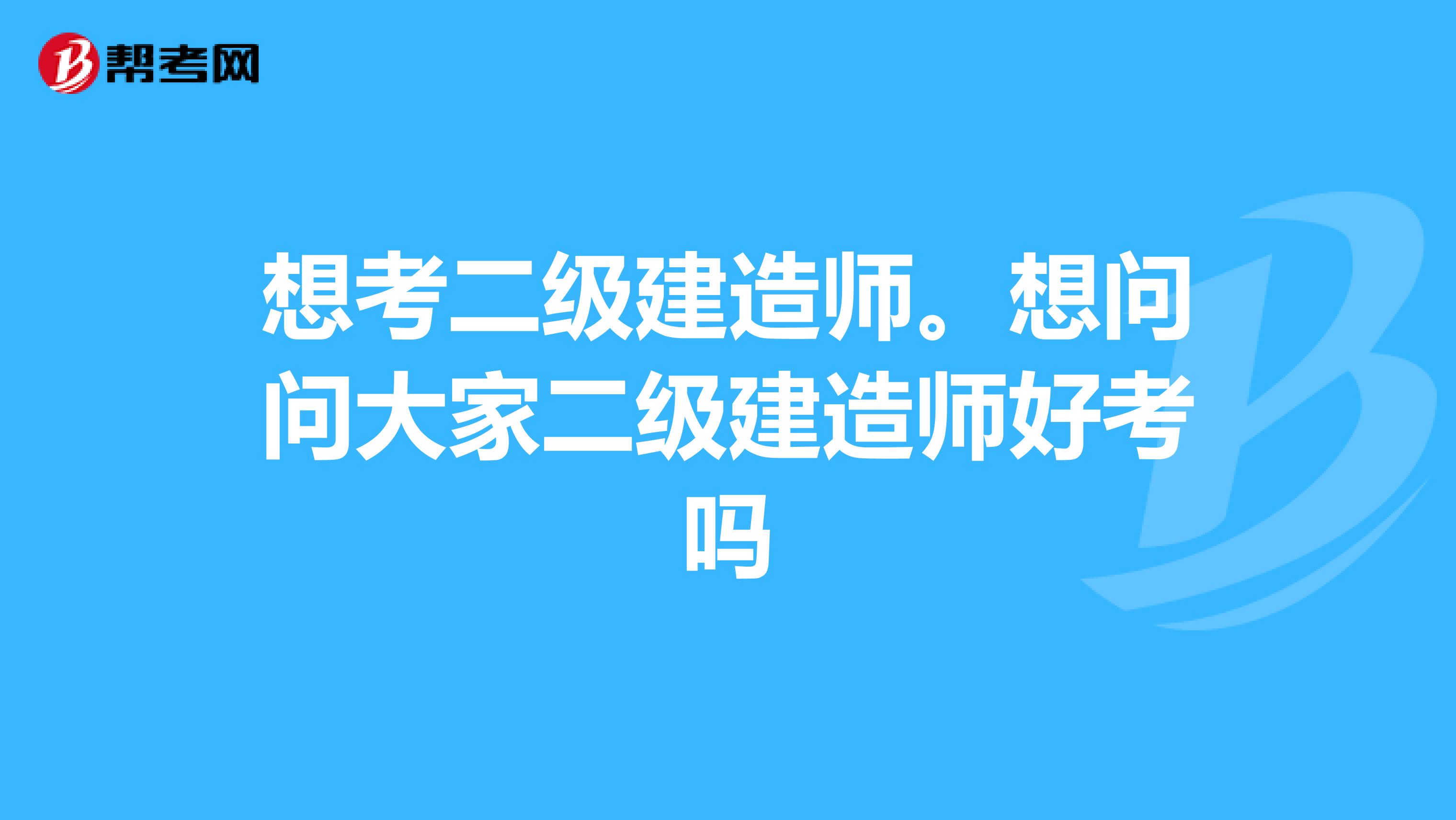 想考二级建造师。想问问大家二级建造师好考吗