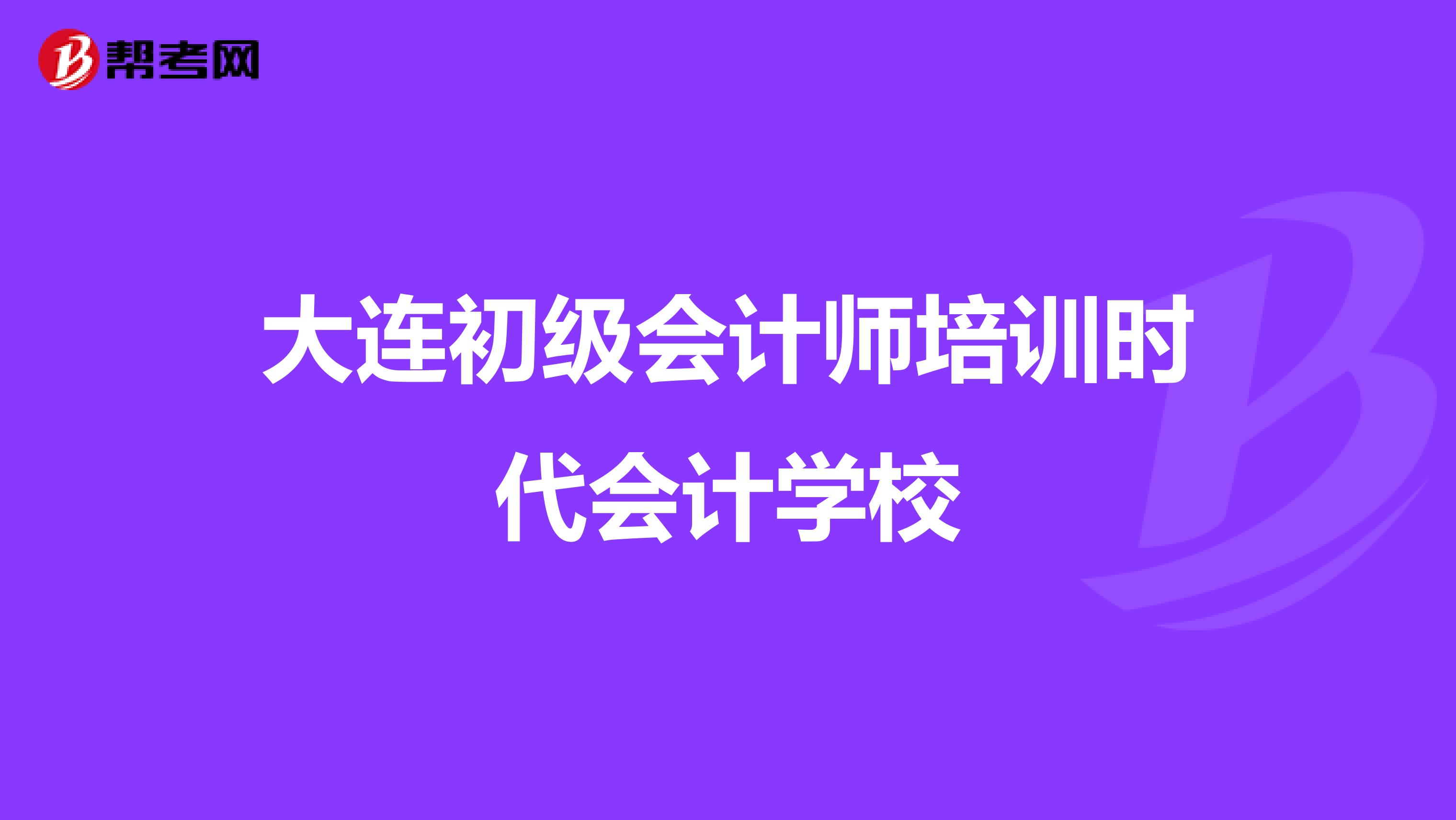 大连初级会计师培训时代会计学校