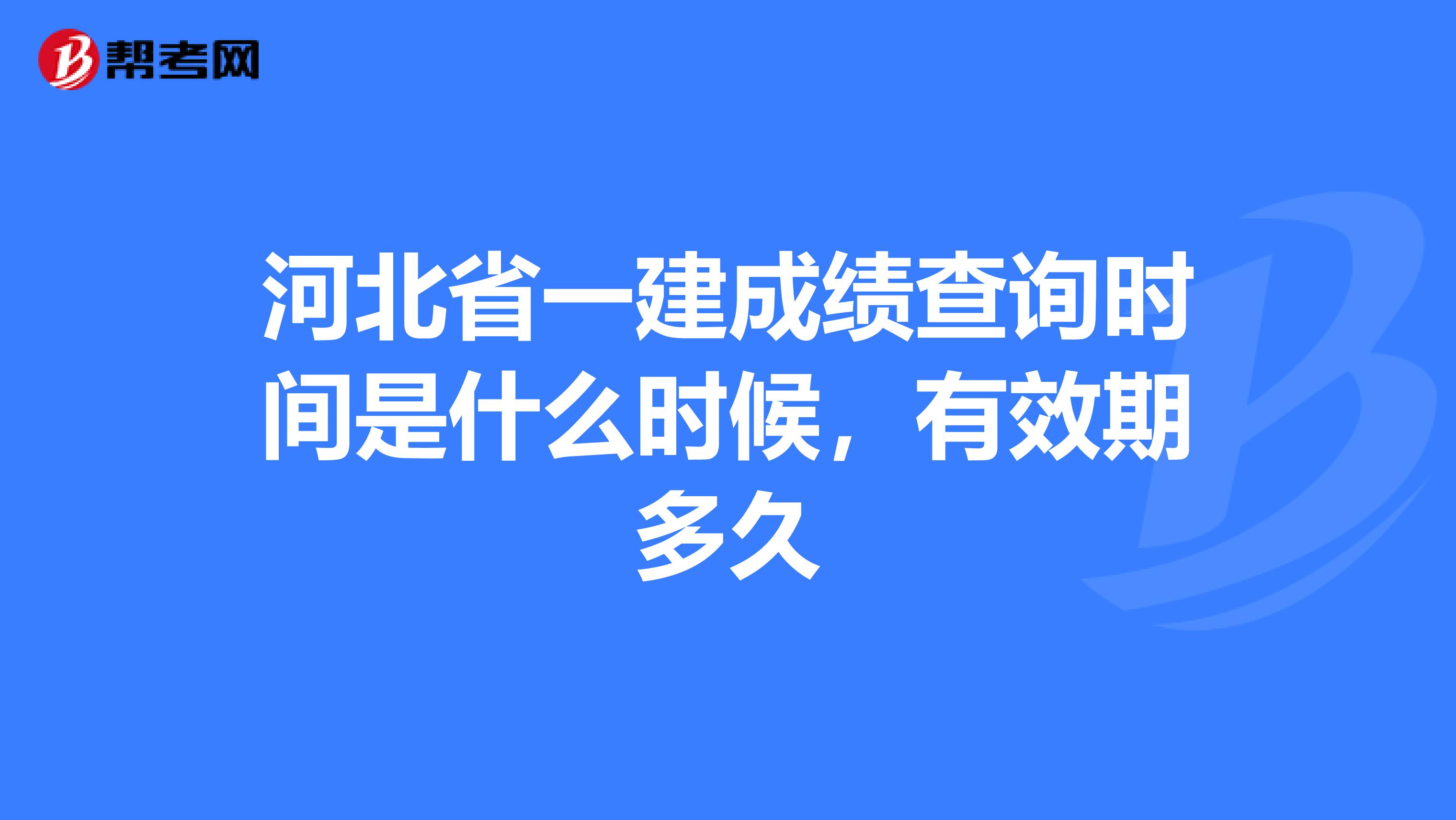 河北省一建成绩查询时间是什么时候，有效期多久