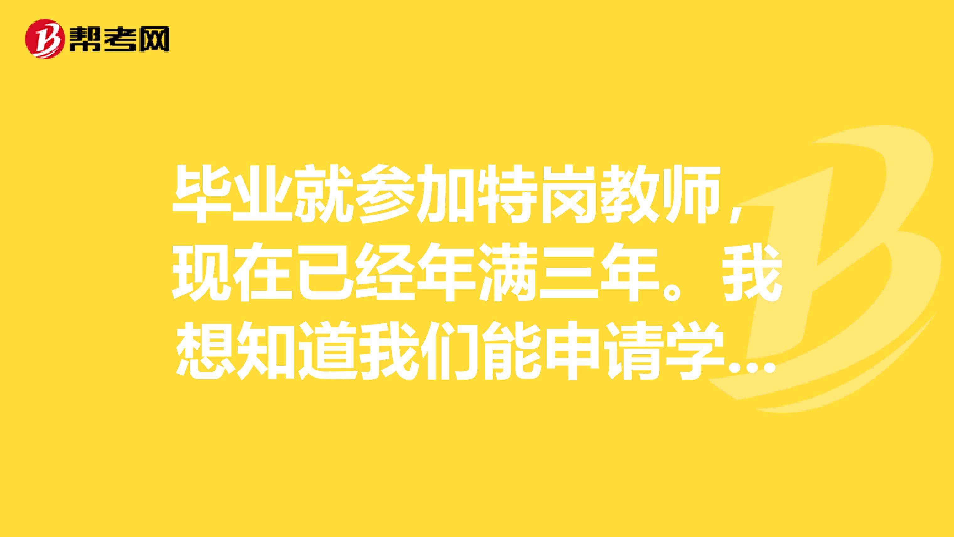 毕业就参加特岗教师，现在已经年满三年。我想知道我们能申请学费代偿吗？