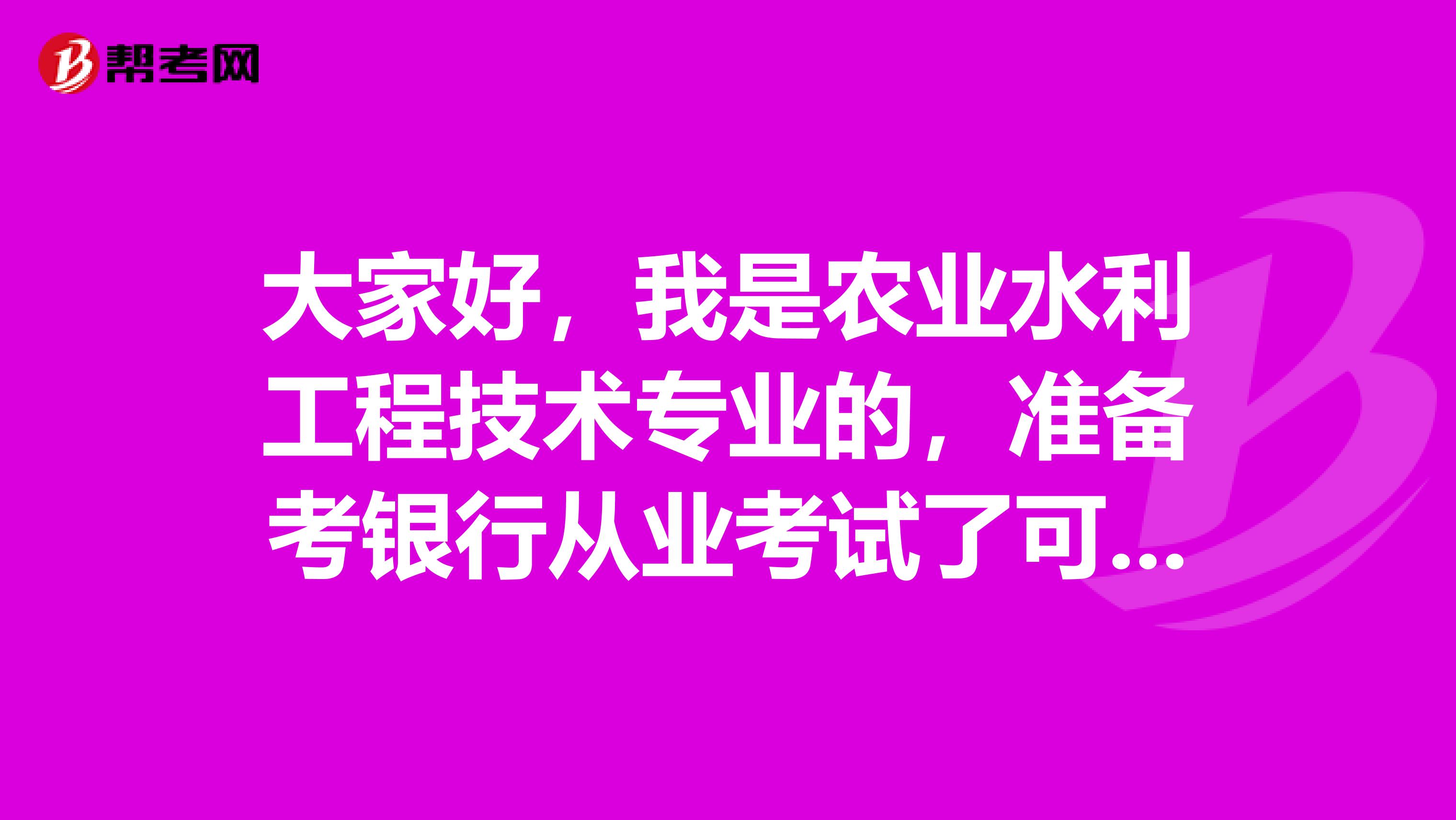 大家好,我是农业水利工程技术专业的,准备考银行从业考试了可以给我说一下考试难吗?