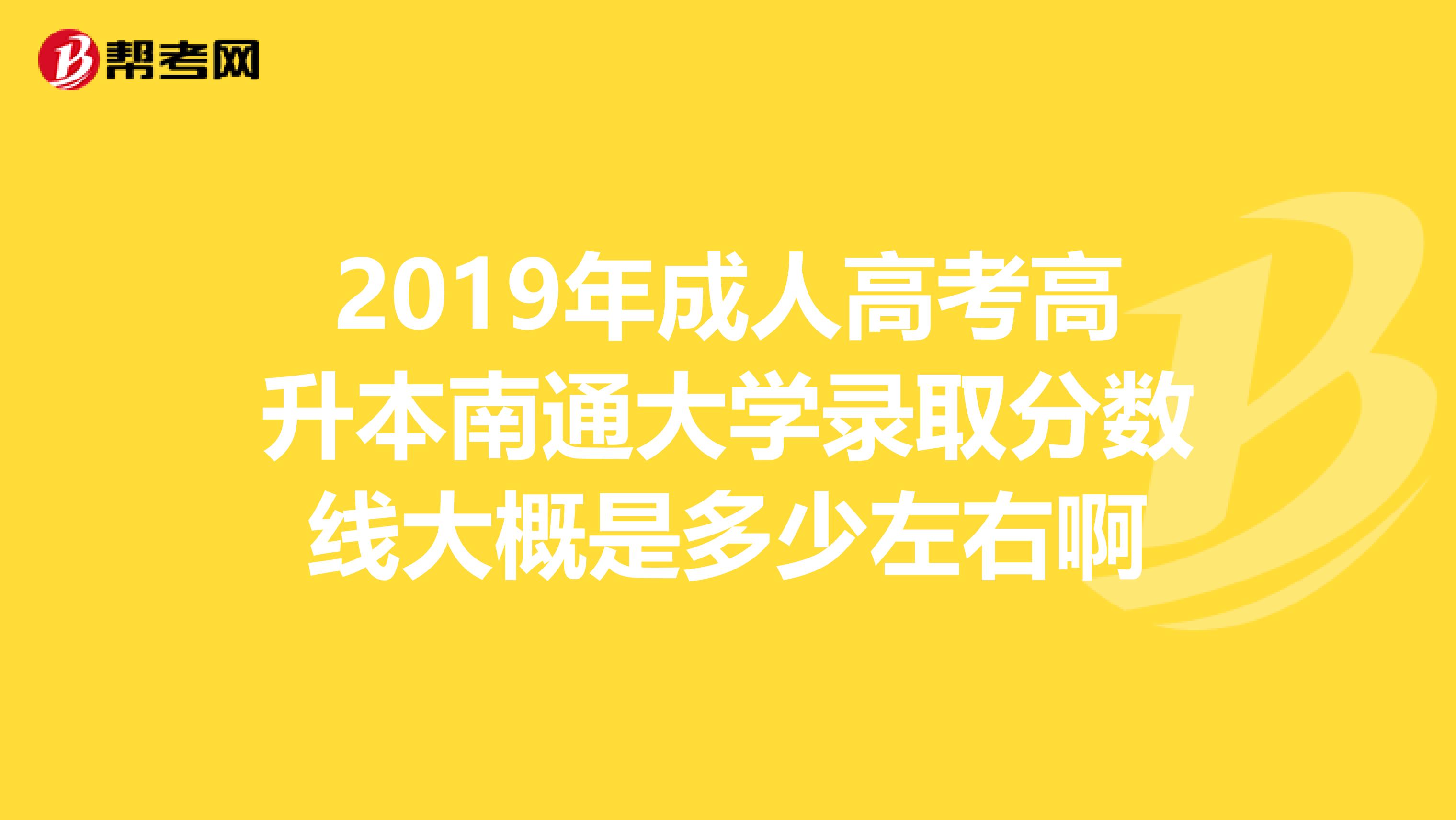2019年成人高考高升本南通大学录取分数线大概是多少左右啊