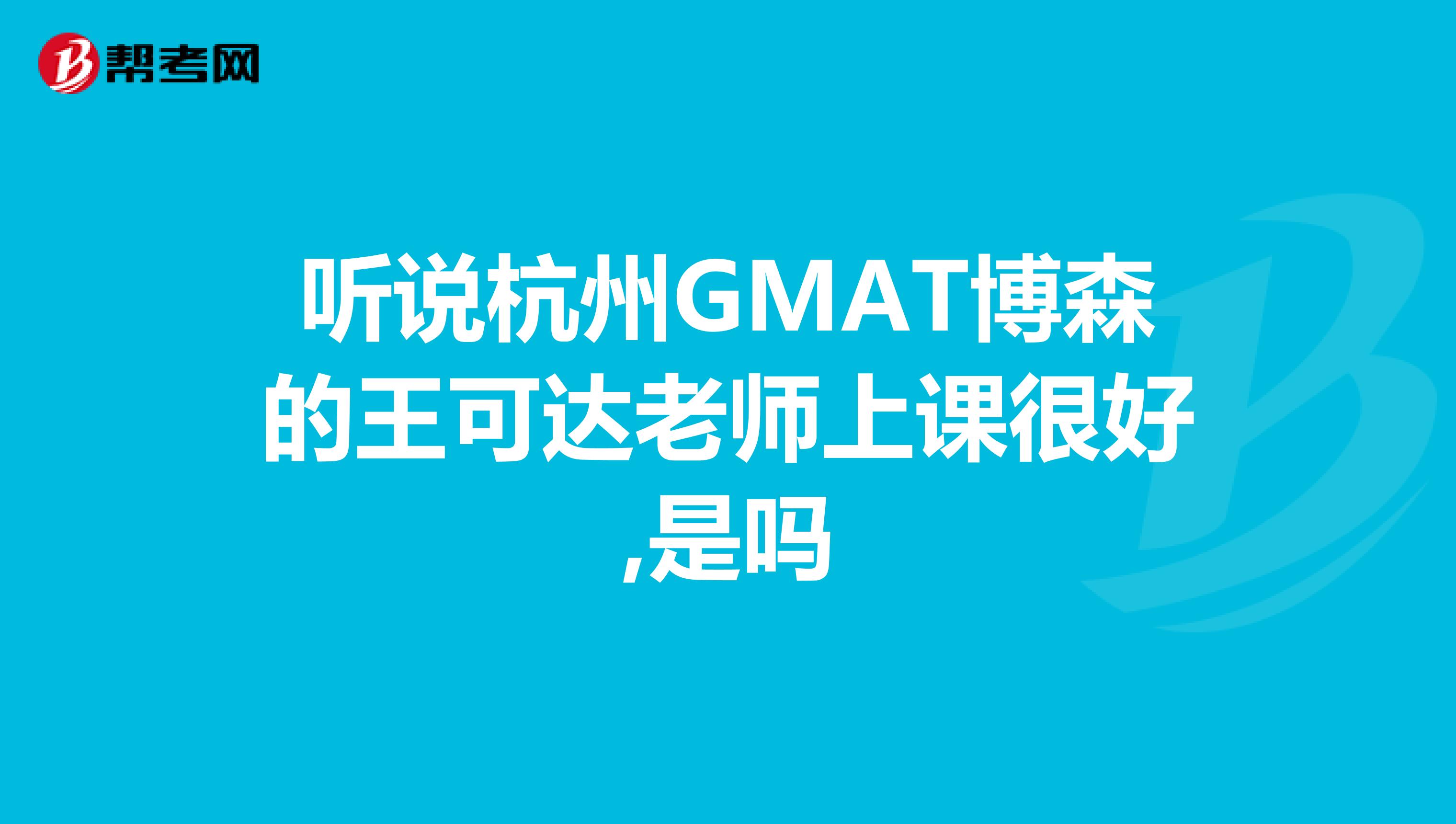 听说杭州GMAT博森的王可达老师上课很好,是吗