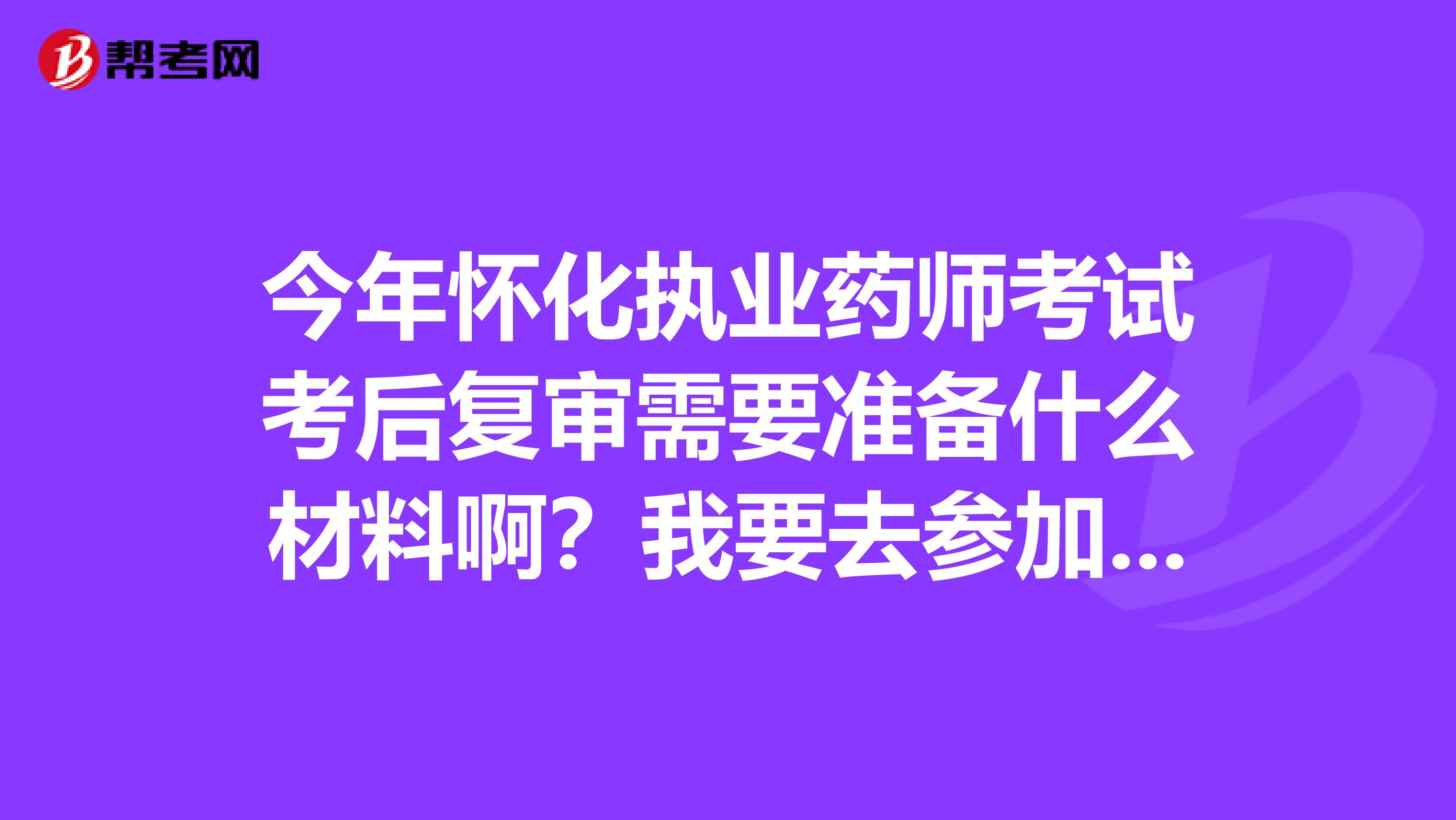 今年怀化执业药师考试考后复审需要准备什么材料啊?我要去参加复审了