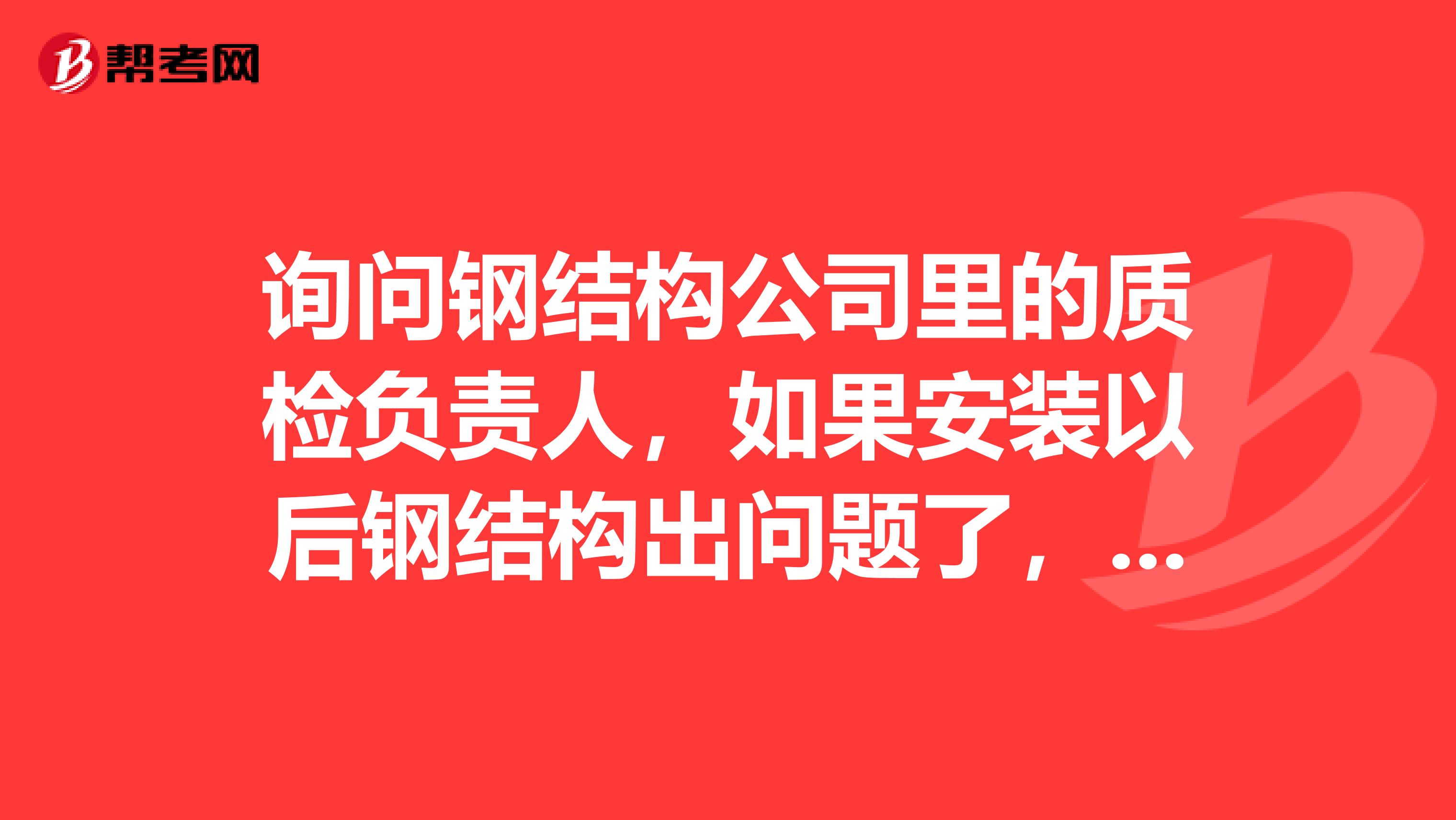 询问钢结构公司里的质检负责人，如果安装以后钢结构出问题了，质检需要负什么样的法律责任？