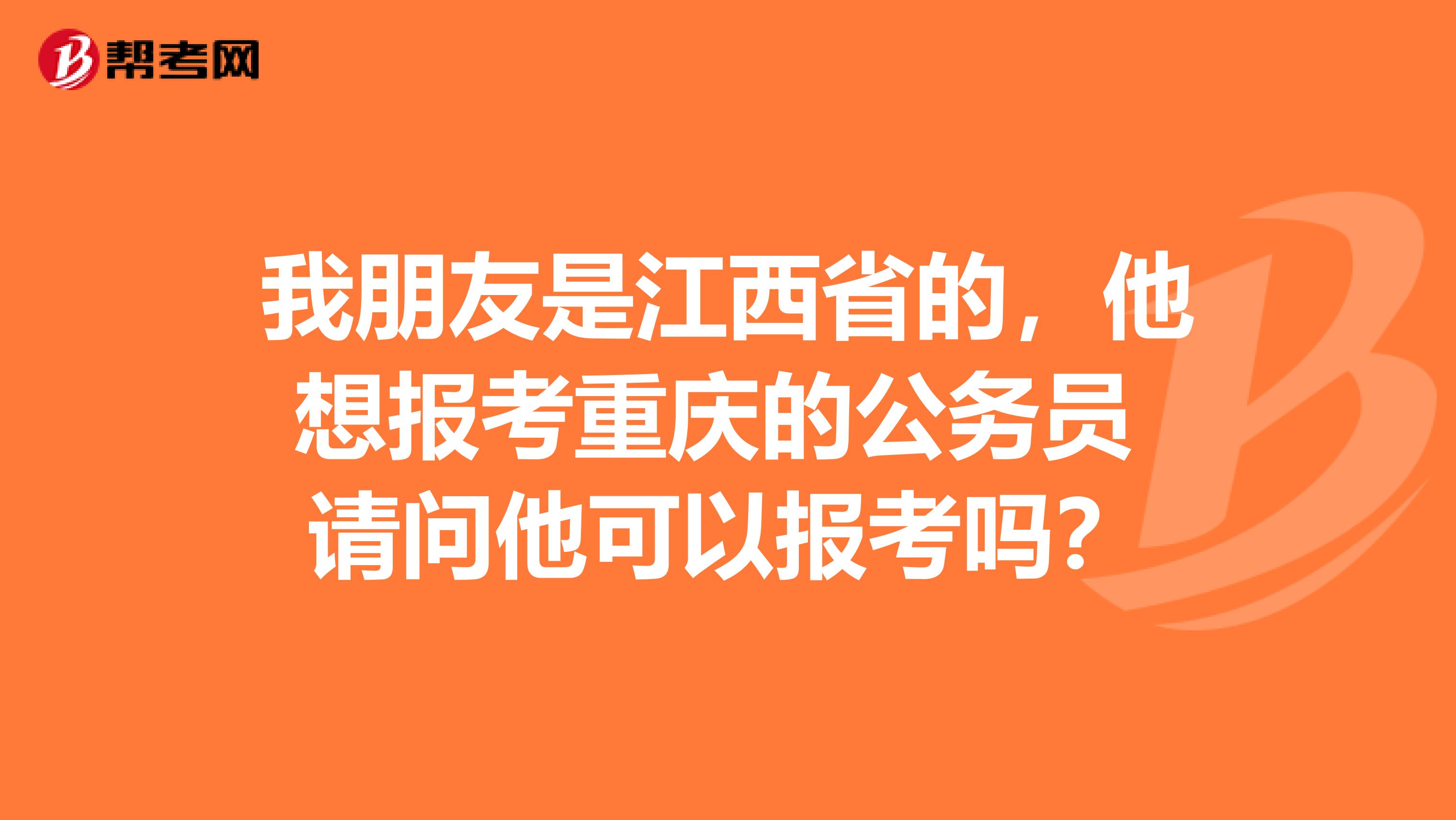我朋友是江西省的，他想报考重庆的公务员 请问他可以报考吗？