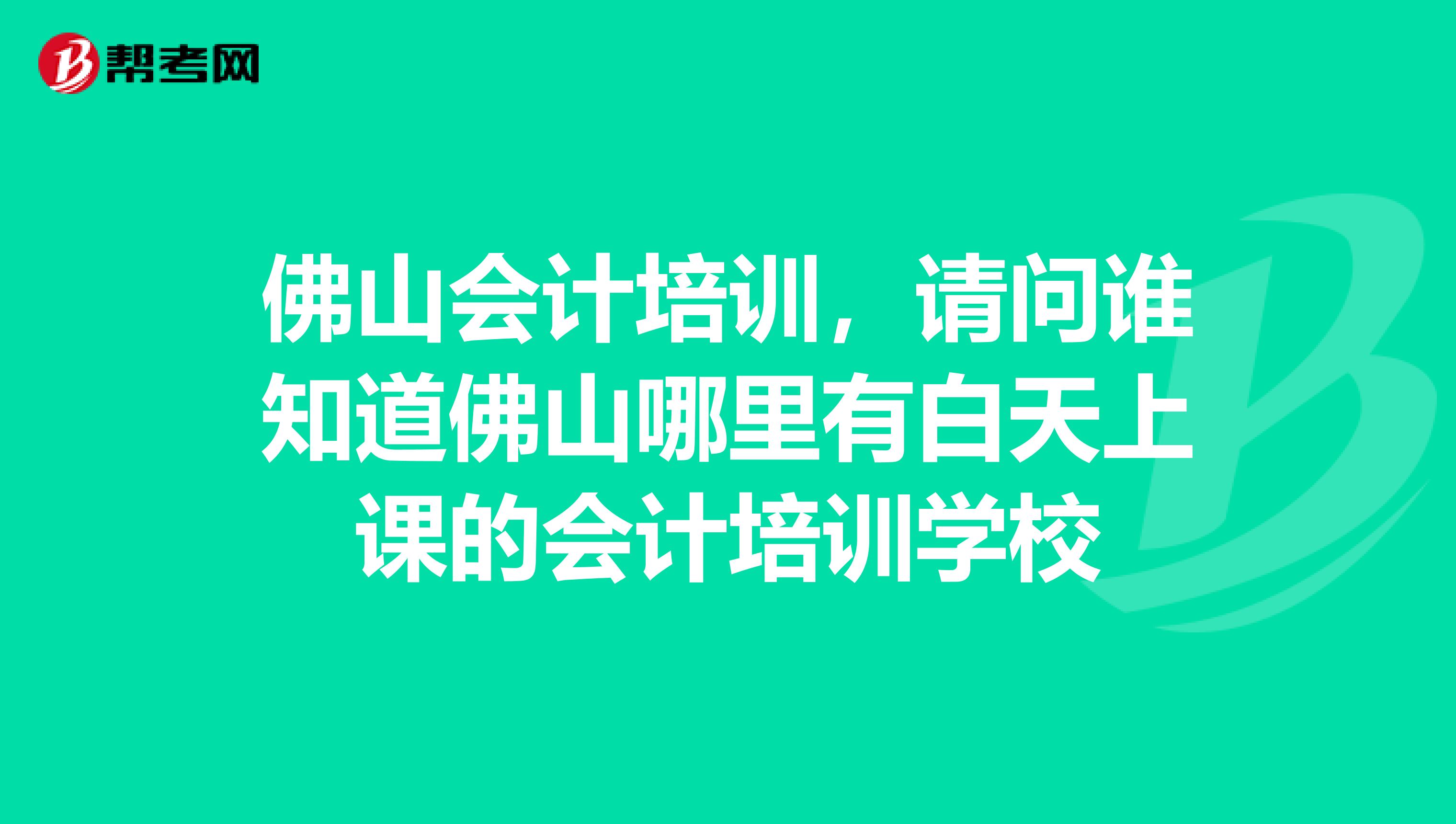 佛山会计培训,请问谁知道佛山哪里有白天上课的会计培训学校