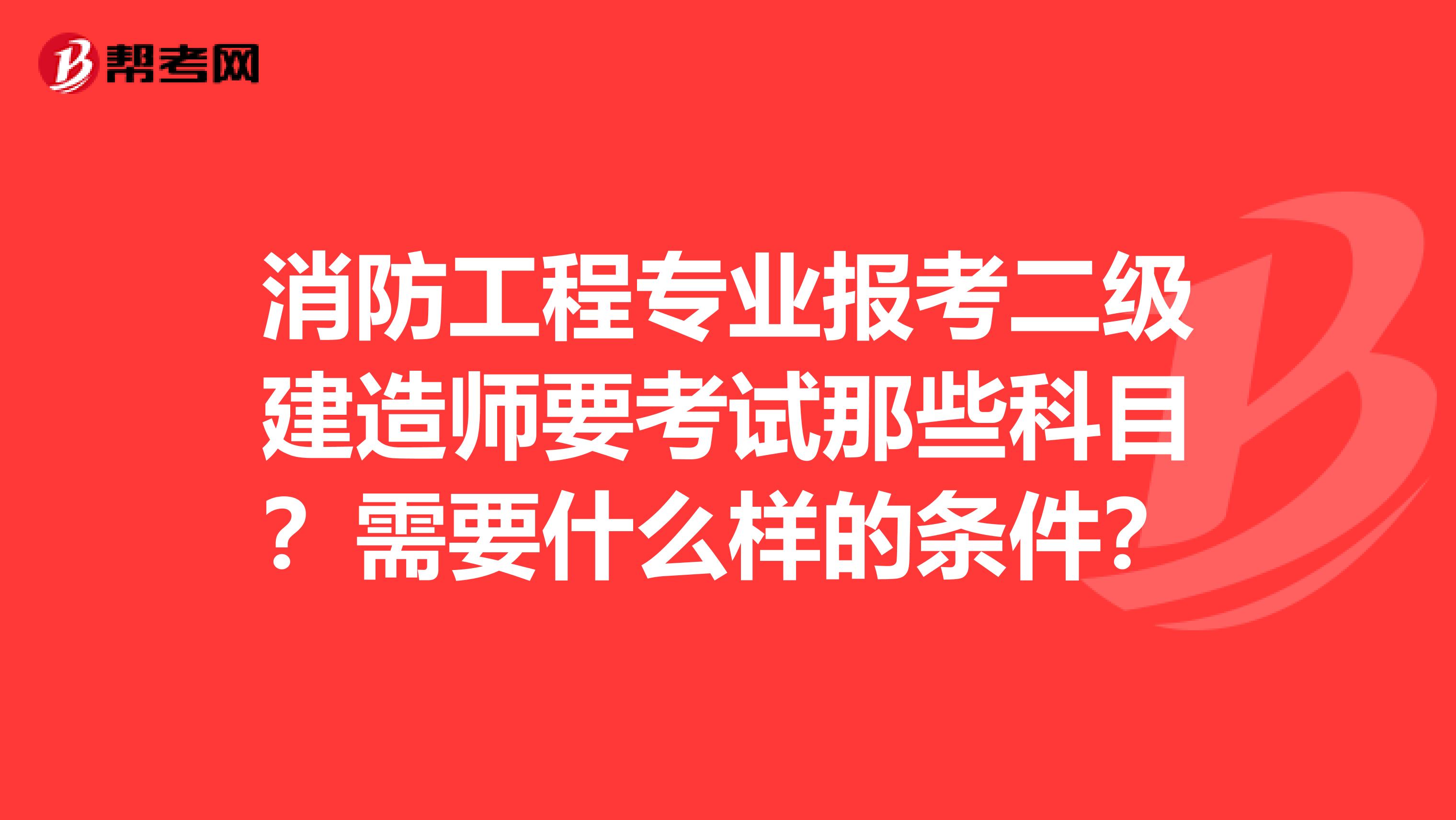 消防工程专业报考二级建造师要考试那些科目?需要什么样的条件?