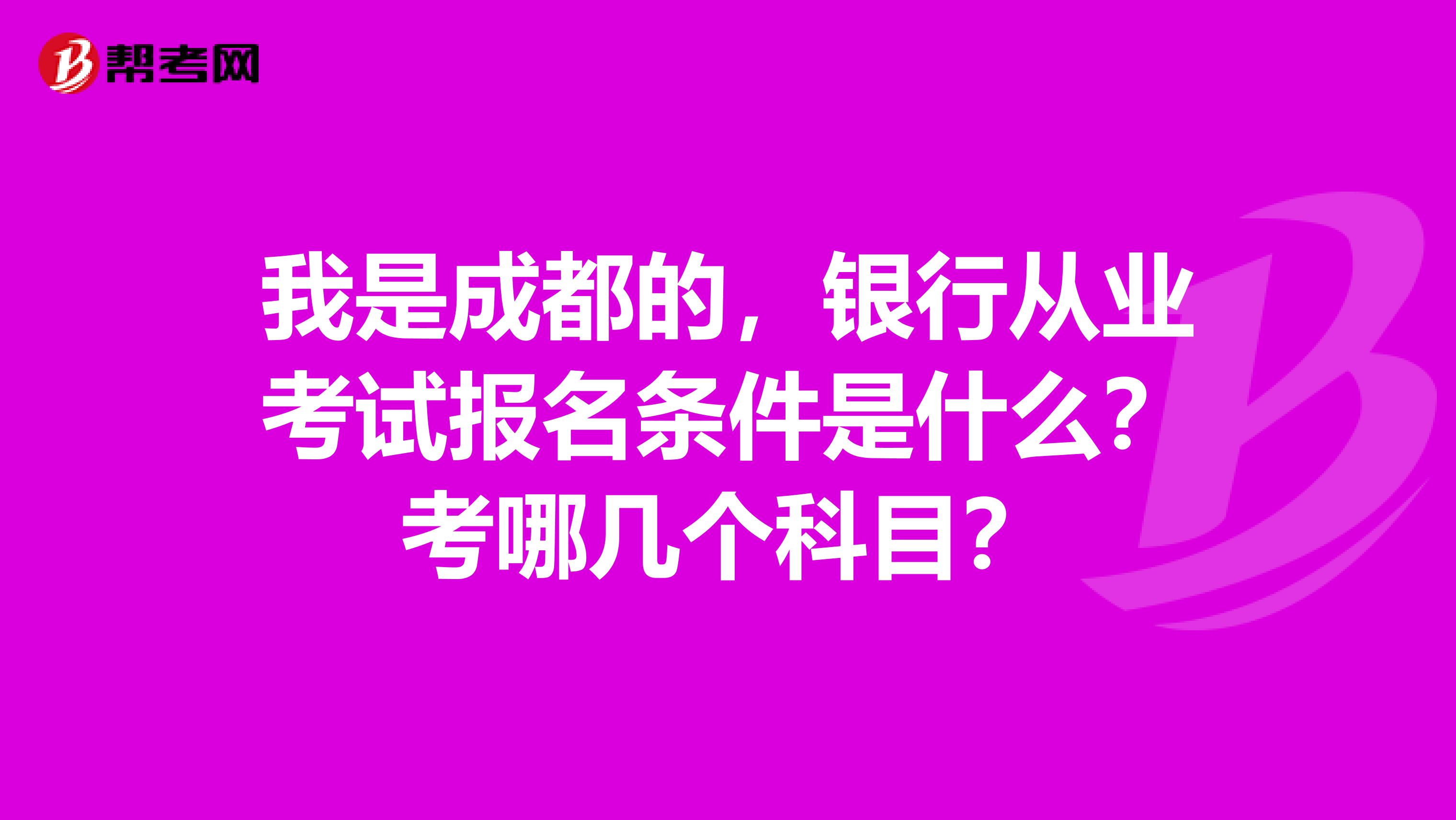 我是成都的，银行从业考试报名条件是什么？考哪几个科目？