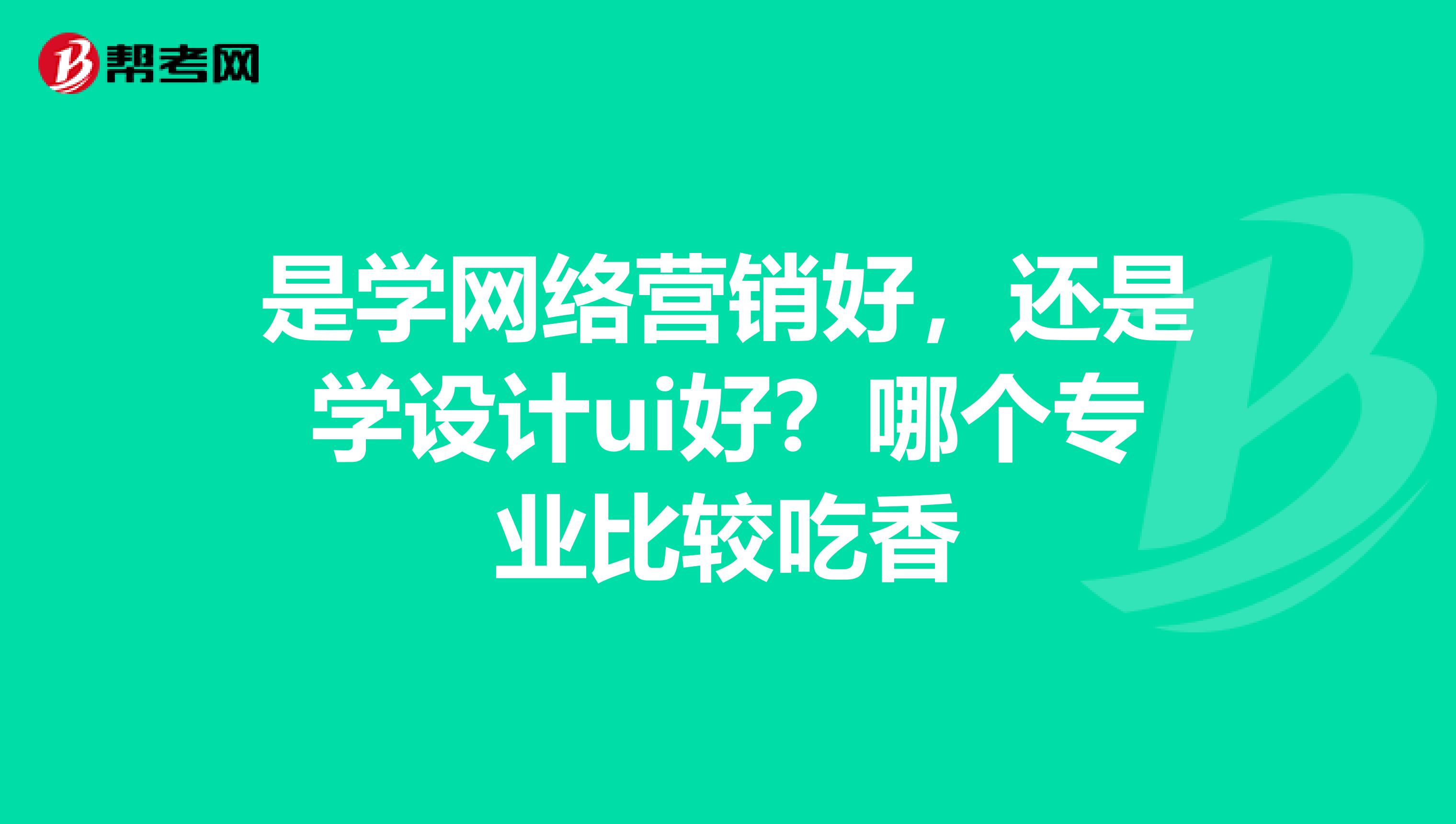 是学网络营销好，还是学设计ui好？哪个专业比较吃香
