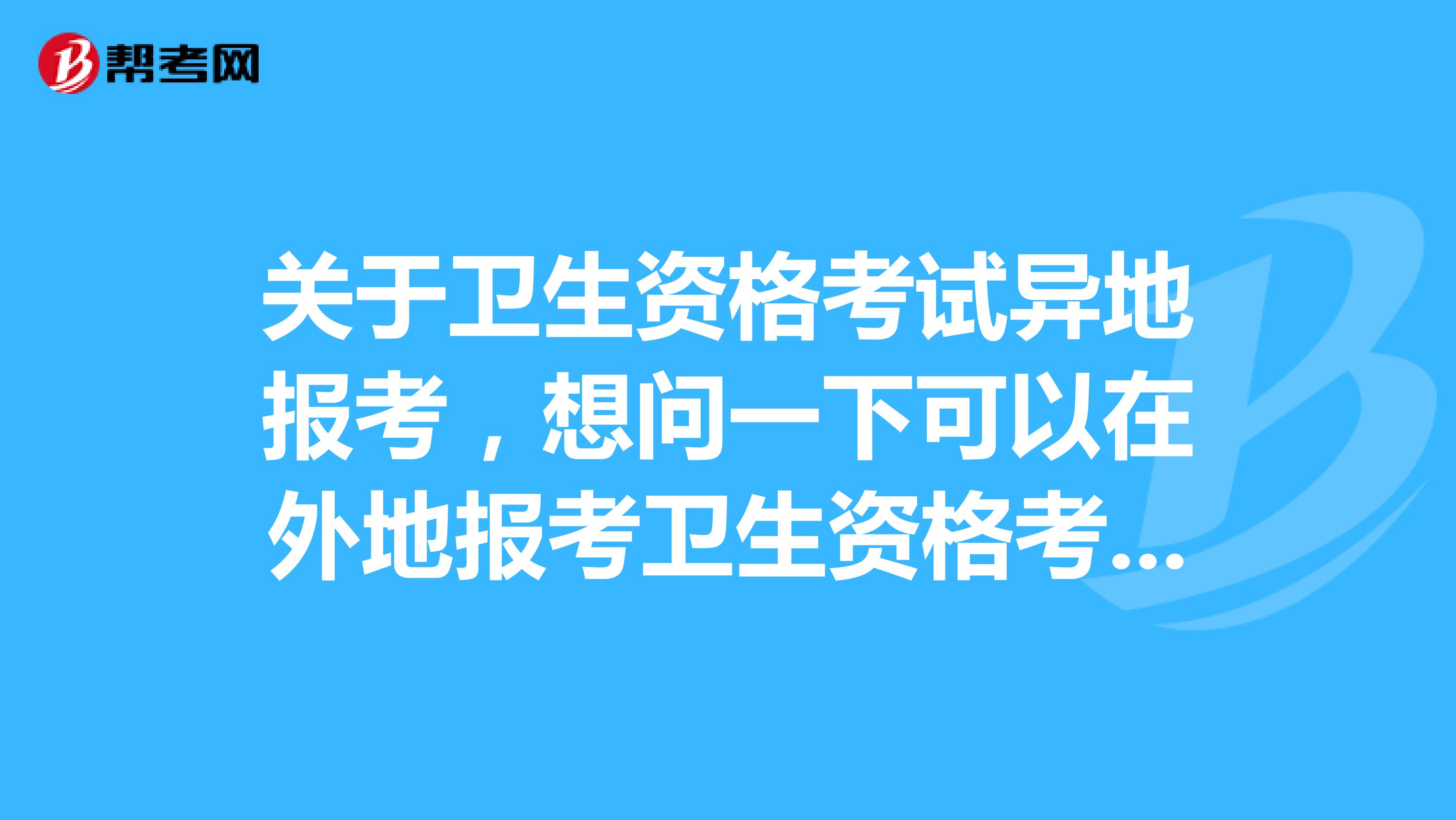 关于卫生资格考试异地报考,想问一下可以在外地报考卫生资格考试吗?