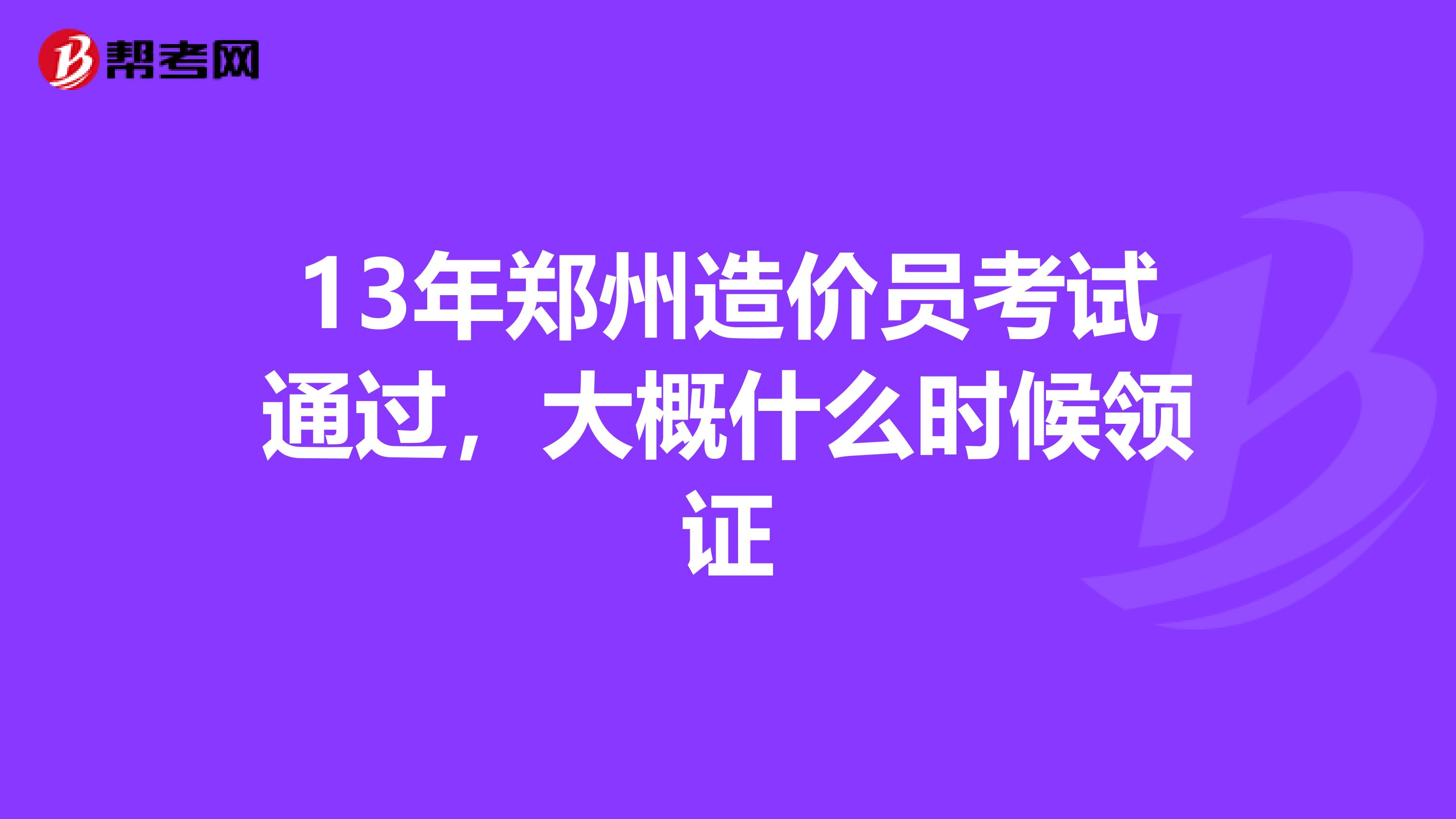 13年郑州造价员考试通过,大概什么时候领证