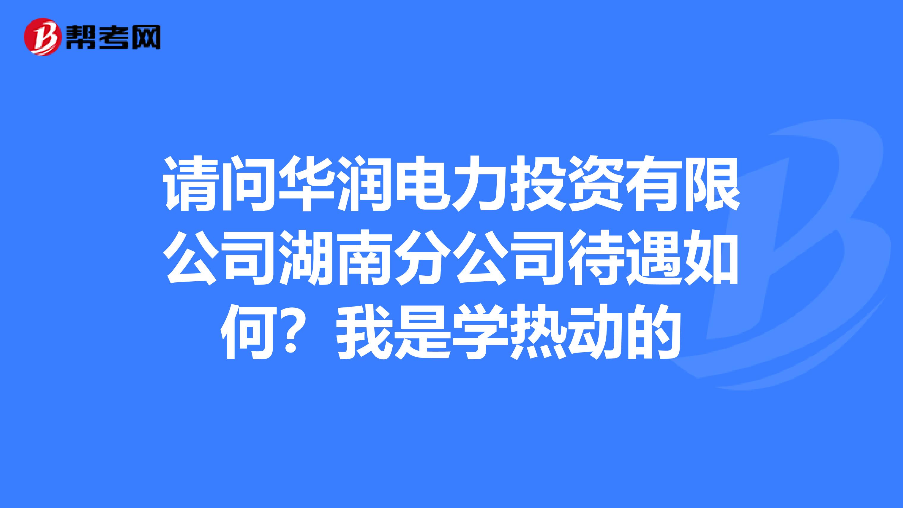 请问华润电力投资有限公司湖南分公司待遇如何?我是学热动的