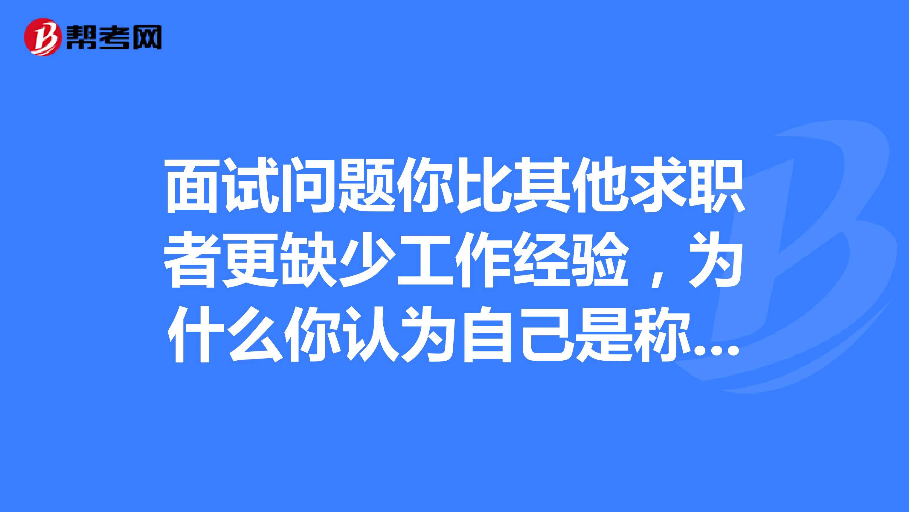面试问题你比其他求职者更缺少工作经验，为什么你认为自己是称职的？怎么回答较合适呢