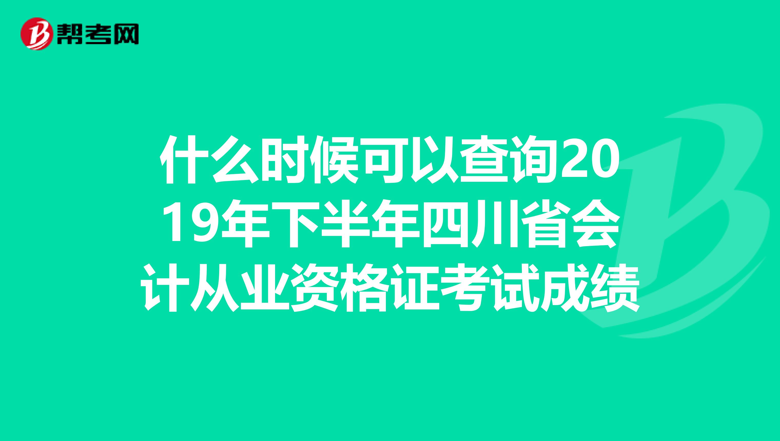什么时候可以查询2019年下半年四川省会计从业资格证考试成绩