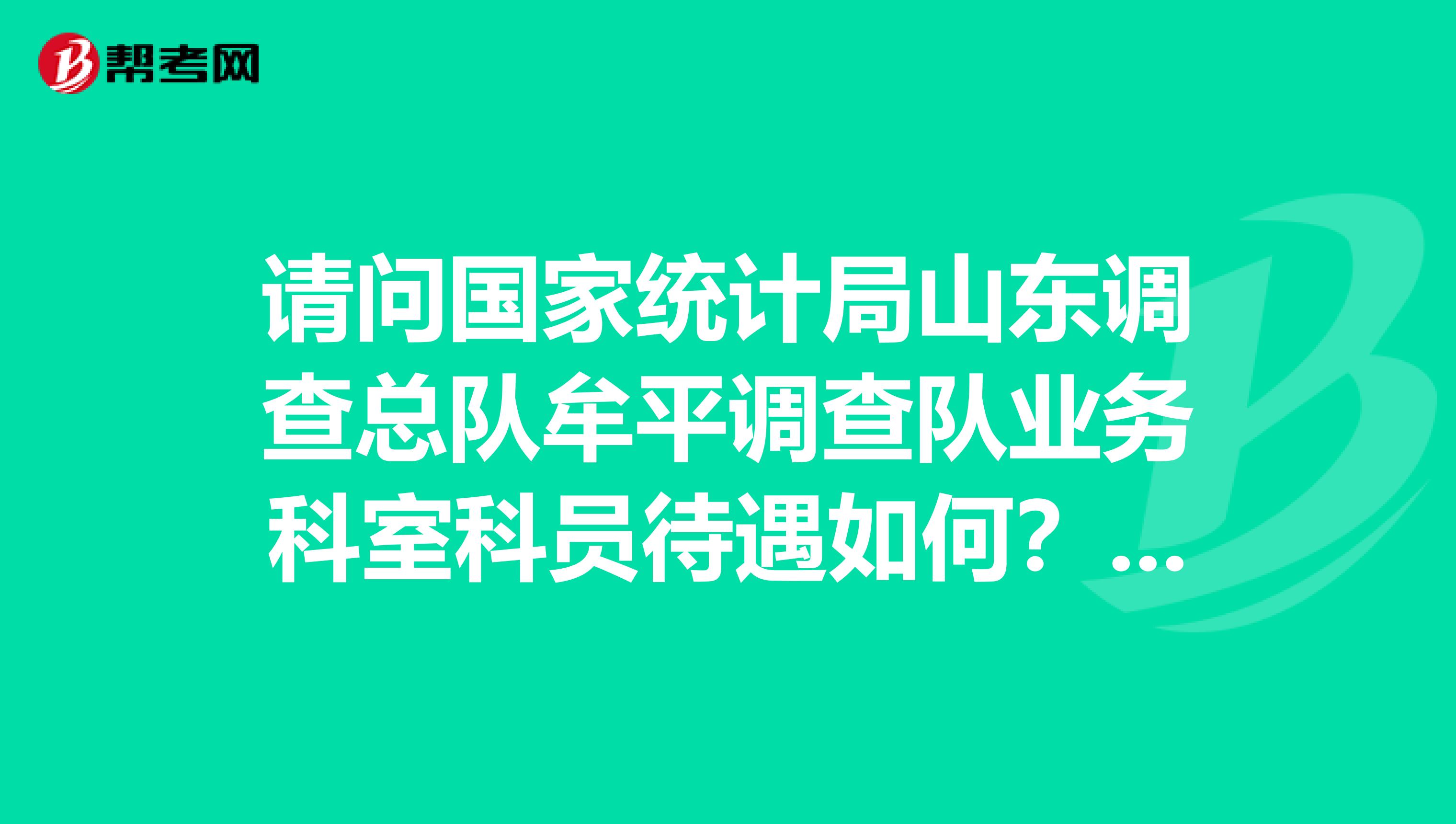 请问国家统计局山东调查总队牟平调查队业务科室科员待遇如何？急先多谢各位大侠