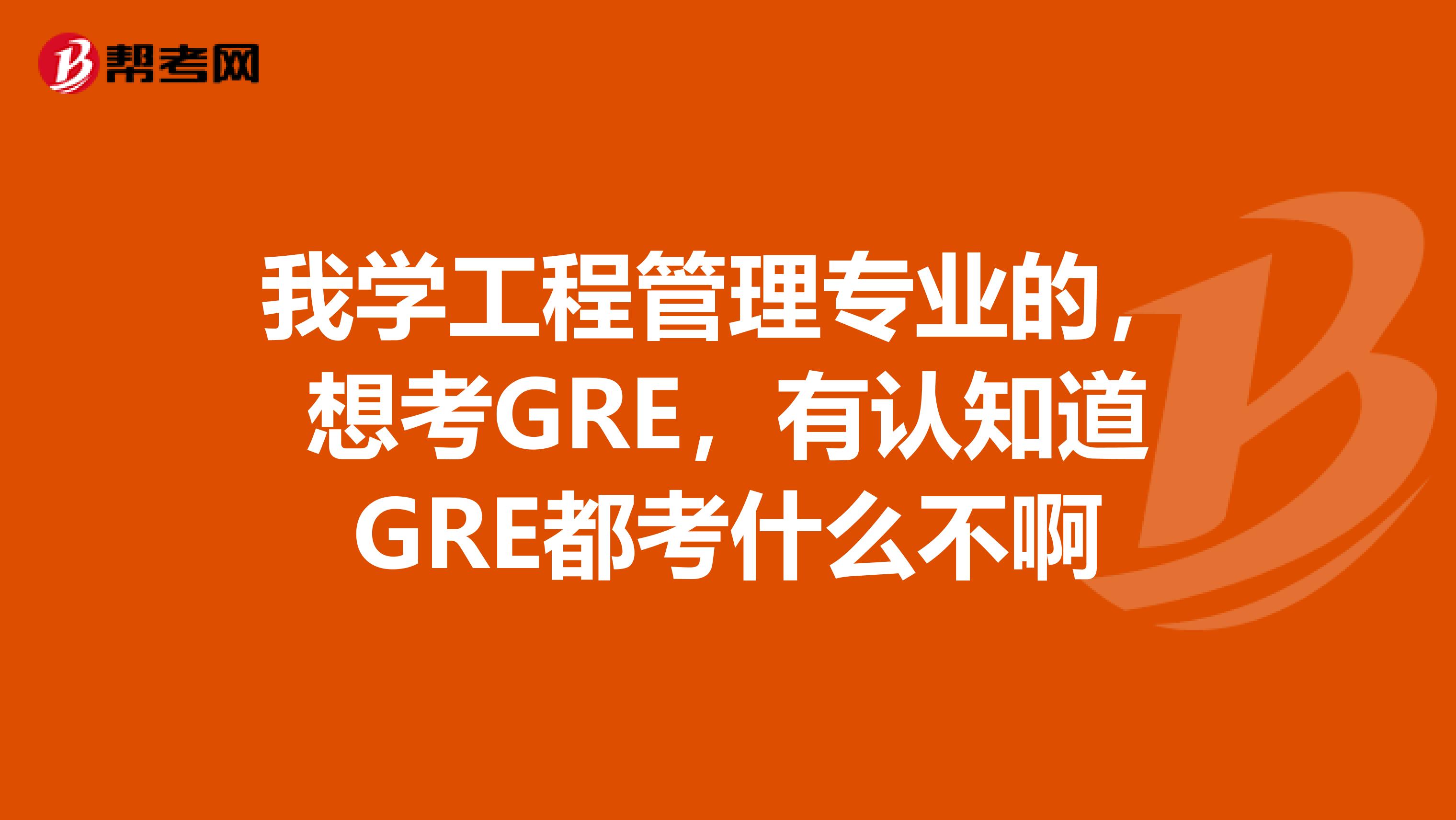 我学工程管理专业的,想考GRE,有认知道GRE都考什么不啊