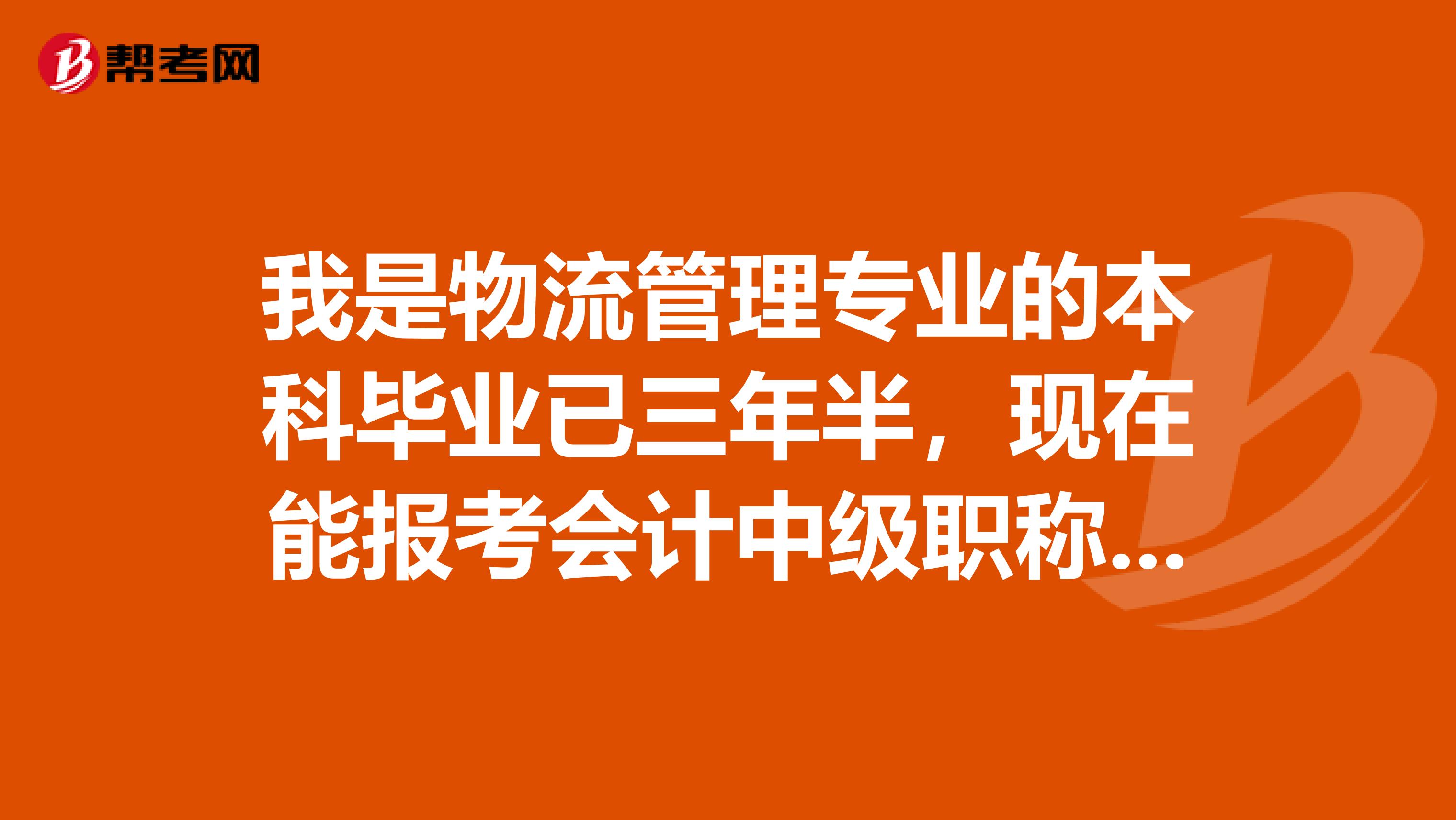 我是物流管理专业的本科毕业已三年半，现在能报考会计中级职称吗？