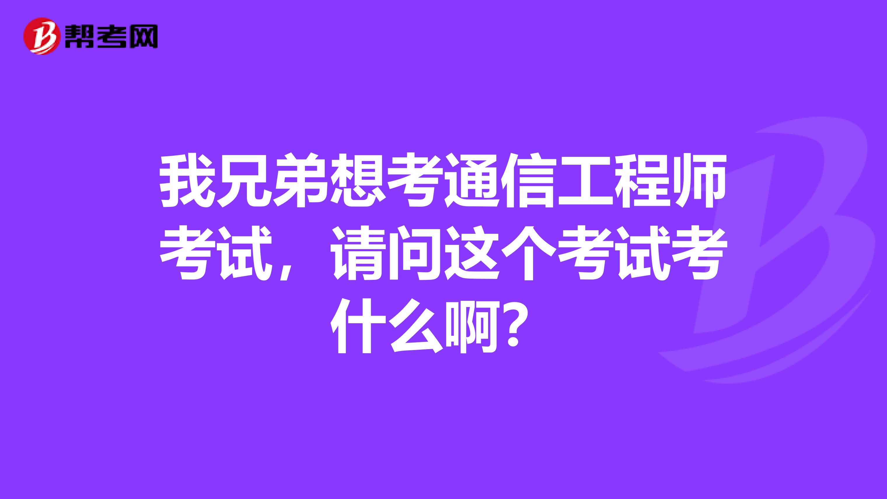 我兄弟想考通信工程师考试，请问这个考试考什么啊？