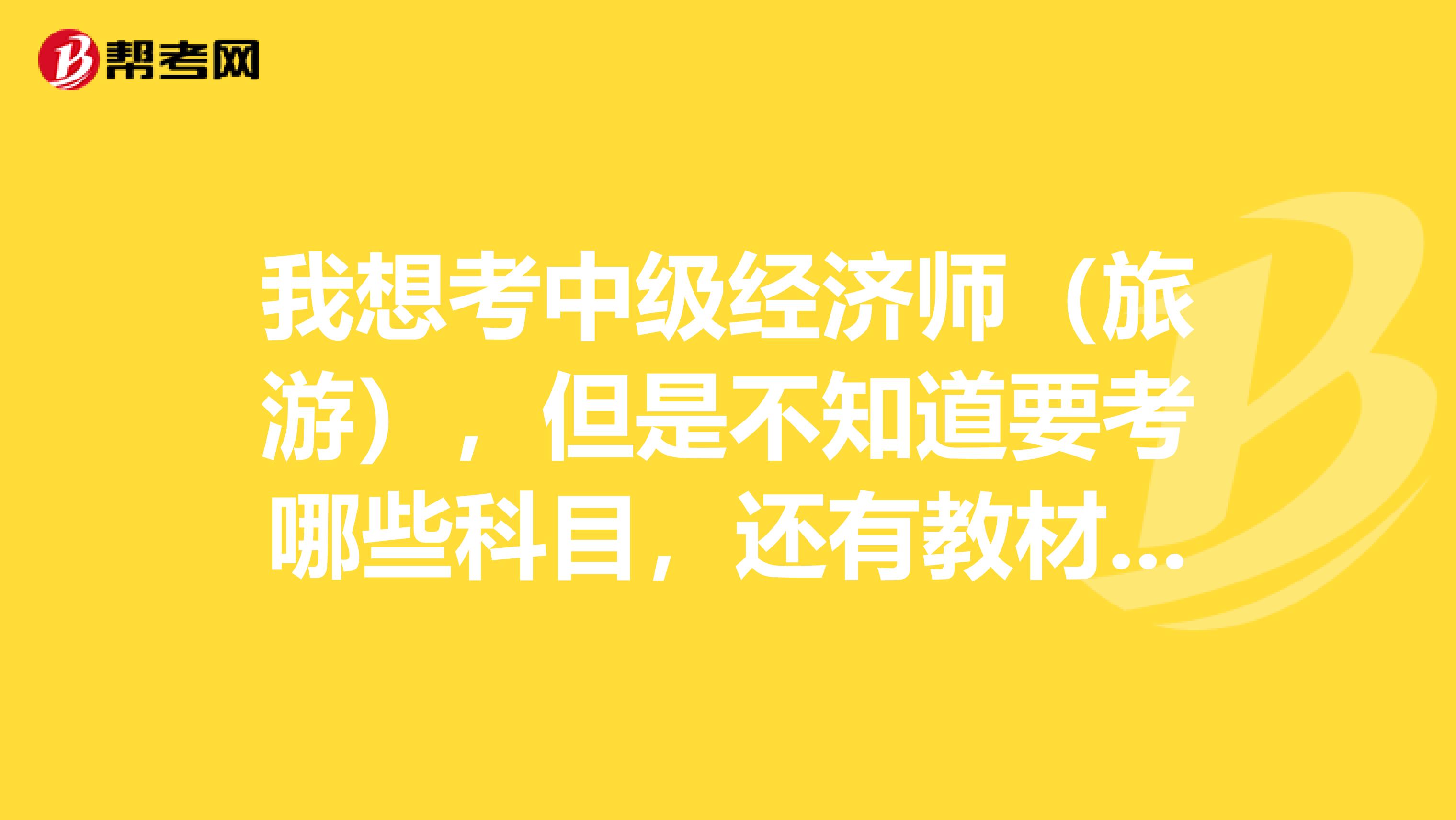 我想考中级经济师(旅游),但是不知道要考哪些科目,还有教材都有哪些。这些教材在哪里买?考试报名的话去哪里报呢?谢谢各位!