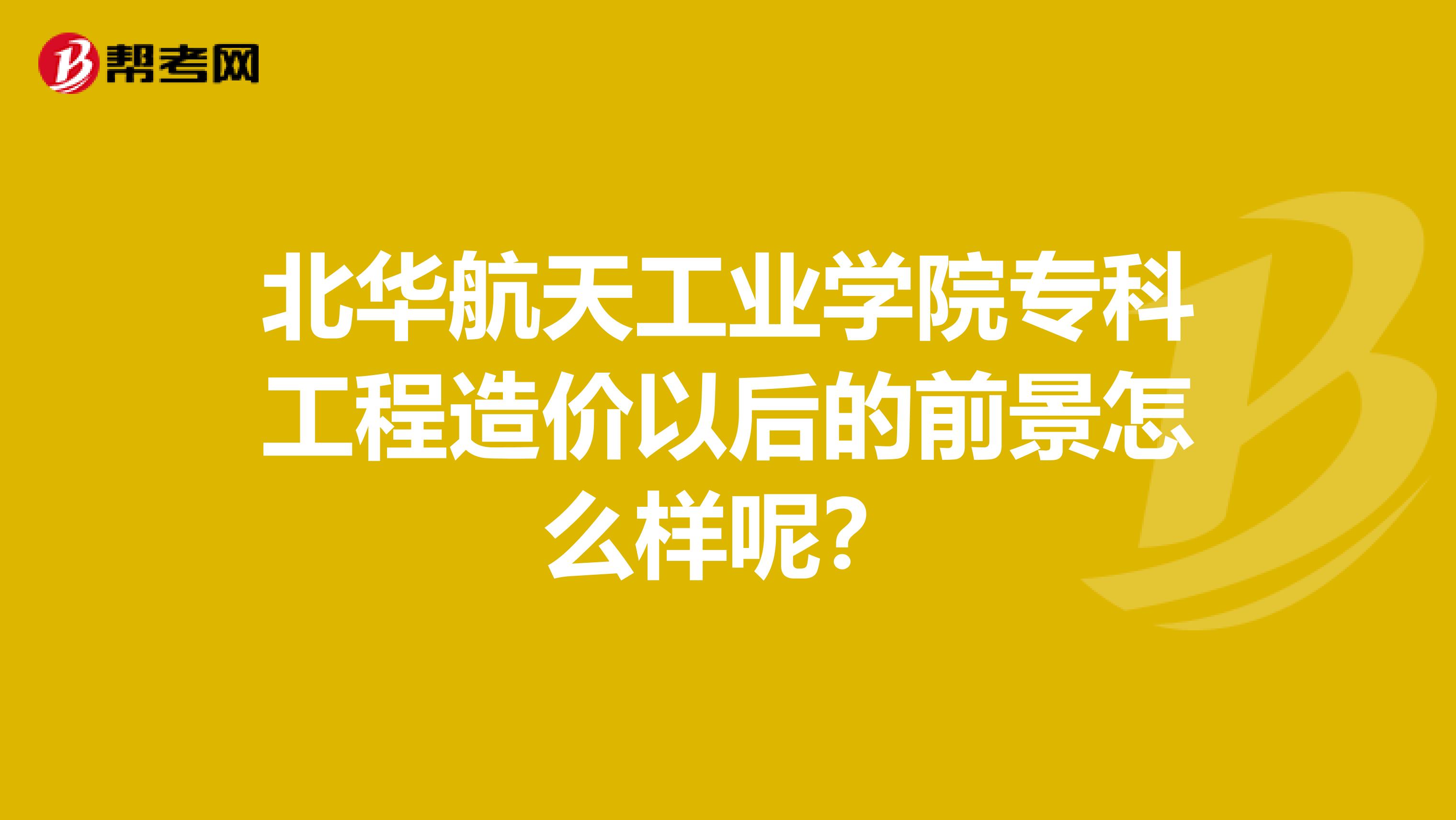 北华航天工业学院专科工程造价以后的前景怎么样呢?