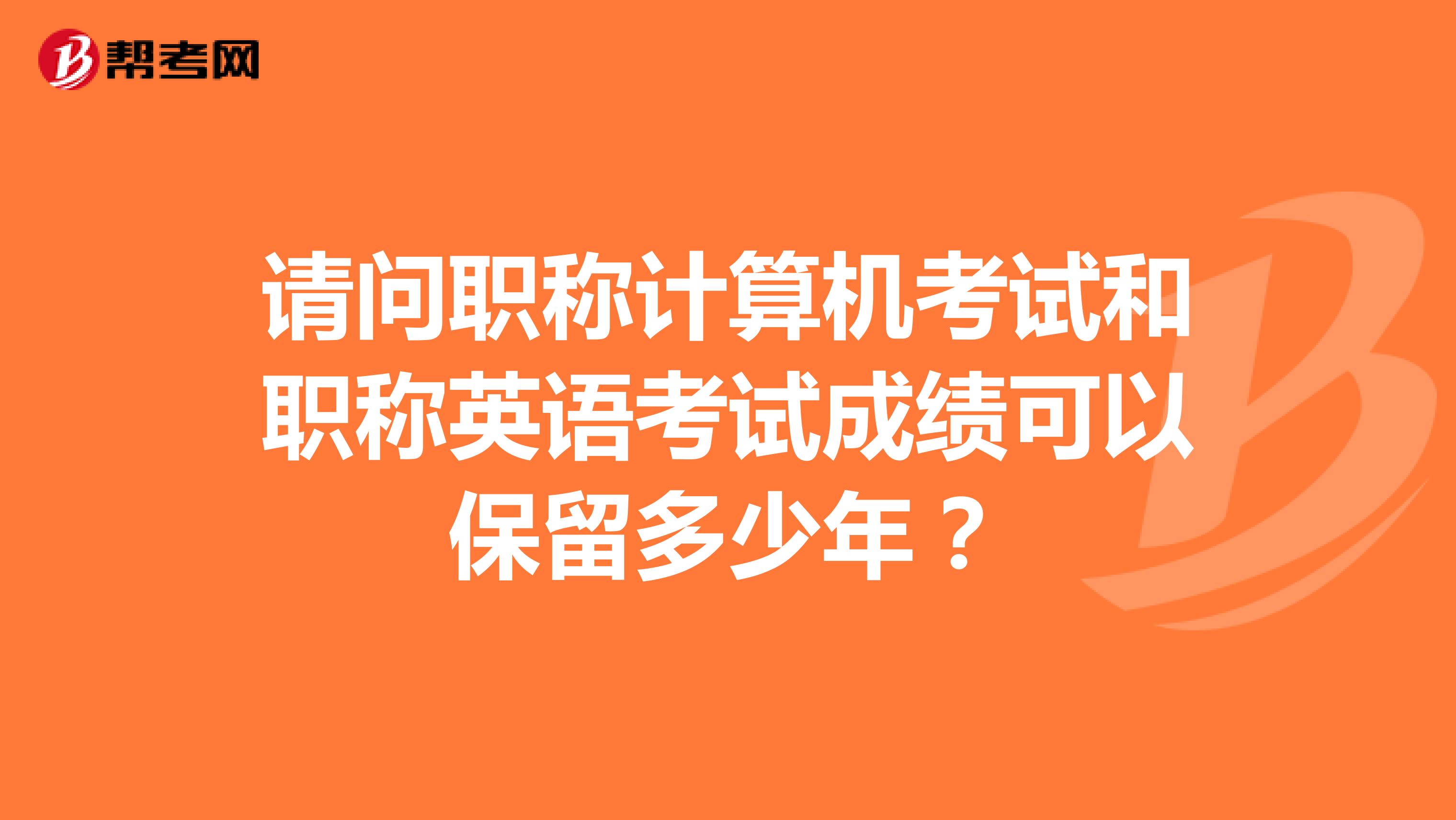 请问职称计算机考试和职称英语考试成绩可以保留多少年？