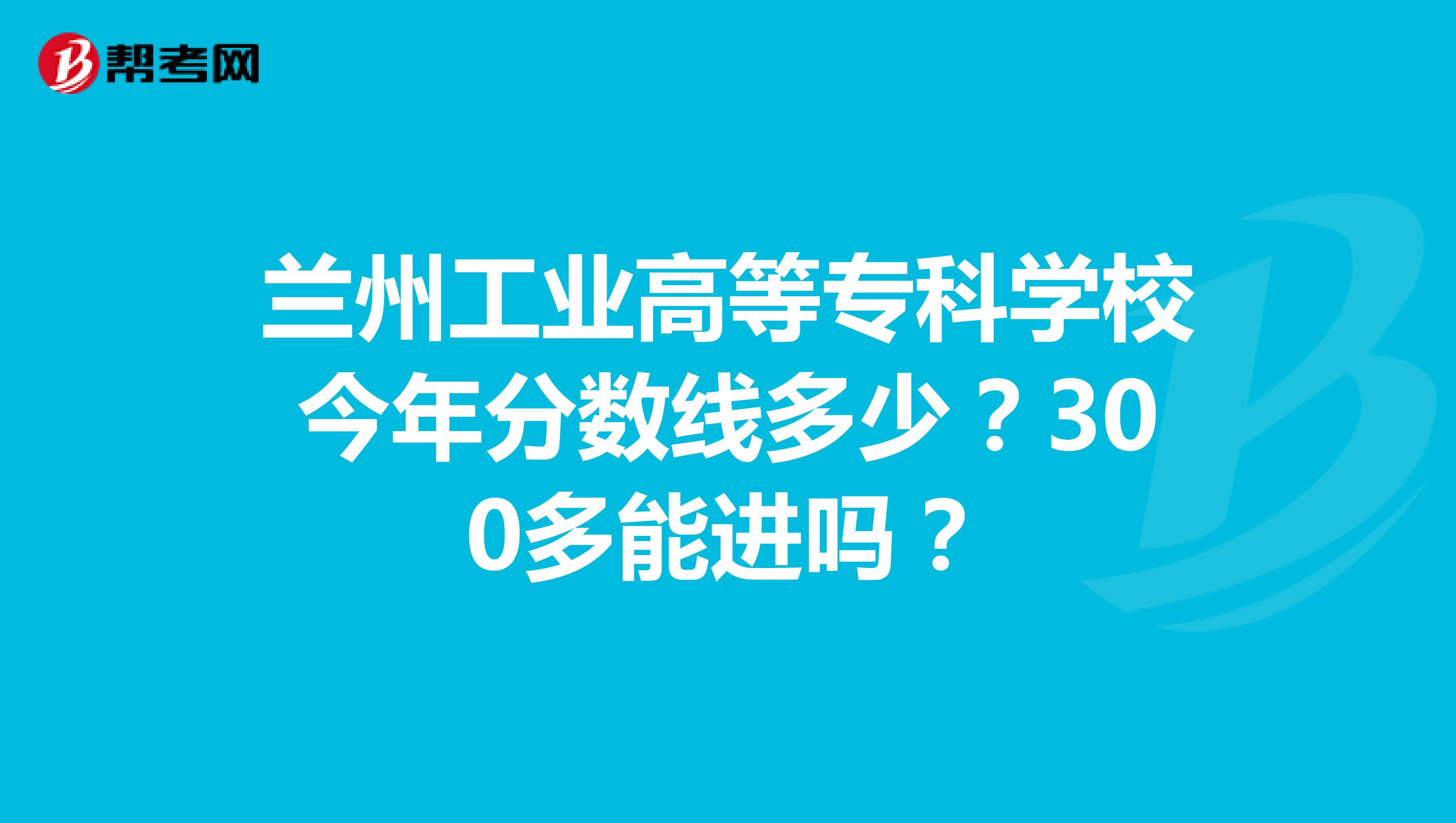 兰州工业高等专科学校今年分数线多少？300多能进吗？