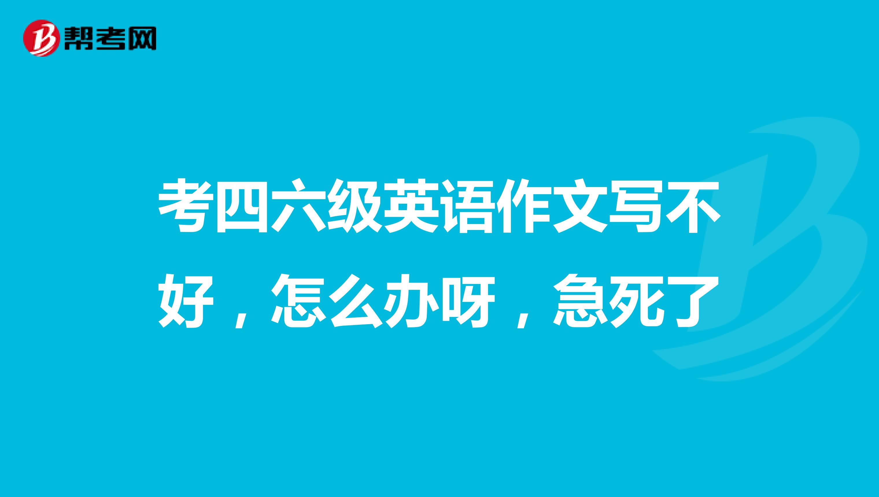 考四六级英语作文写不好，怎么办呀，急死了