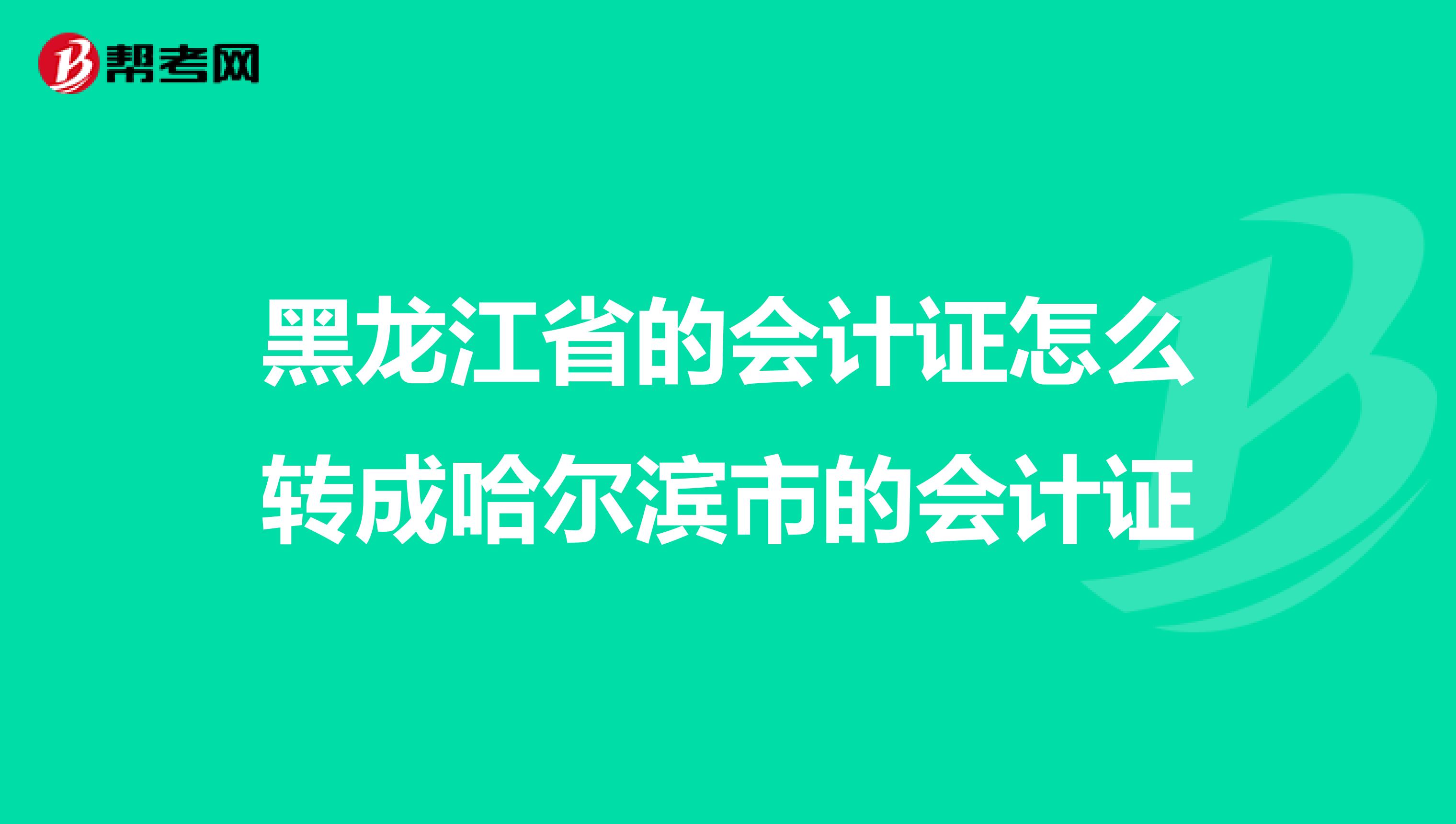 黑龙江省的会计证怎么转成哈尔滨市的会计证