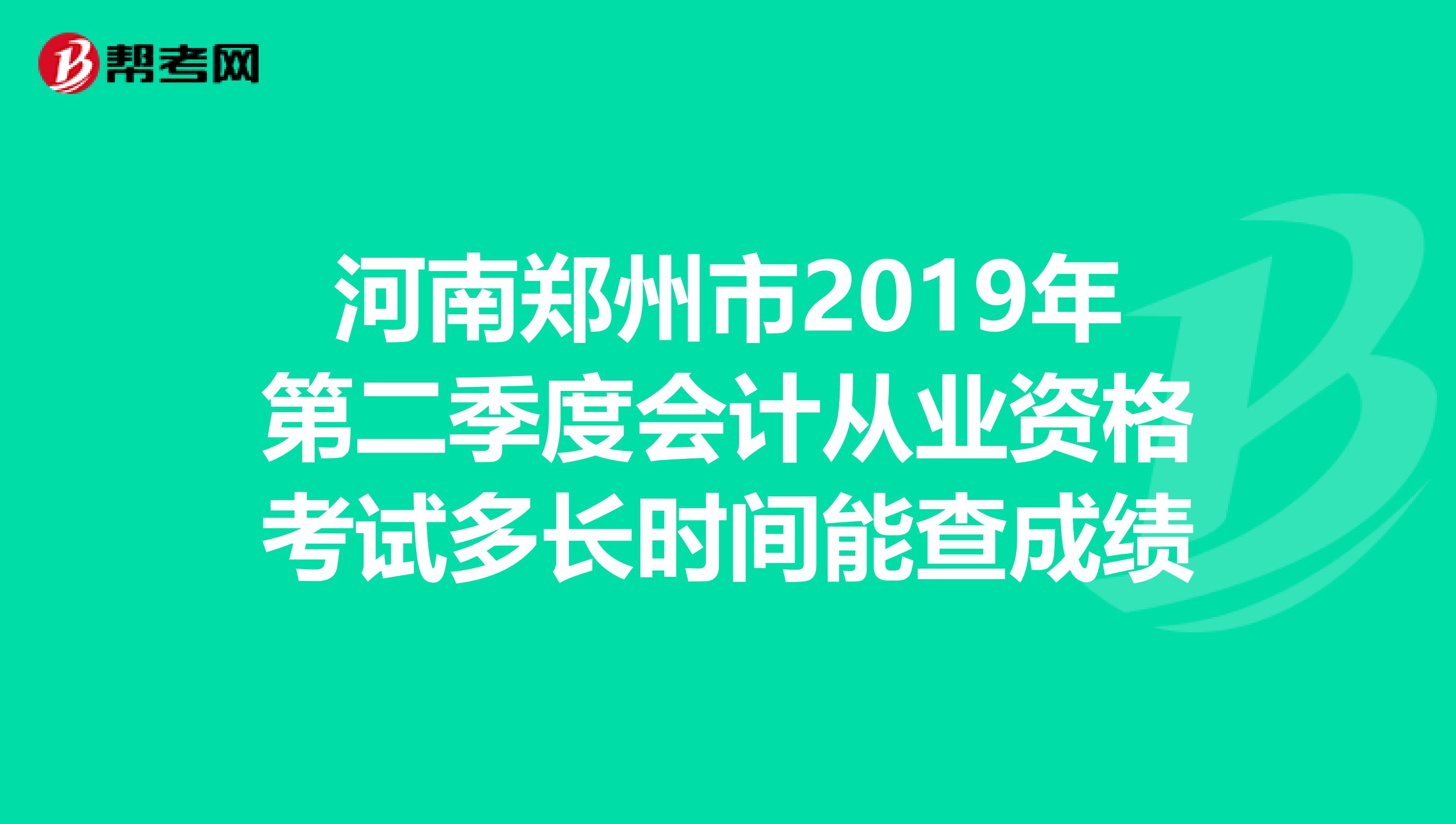 河南郑州市2019年第二季度会计从业资格考试多长时间能查成绩