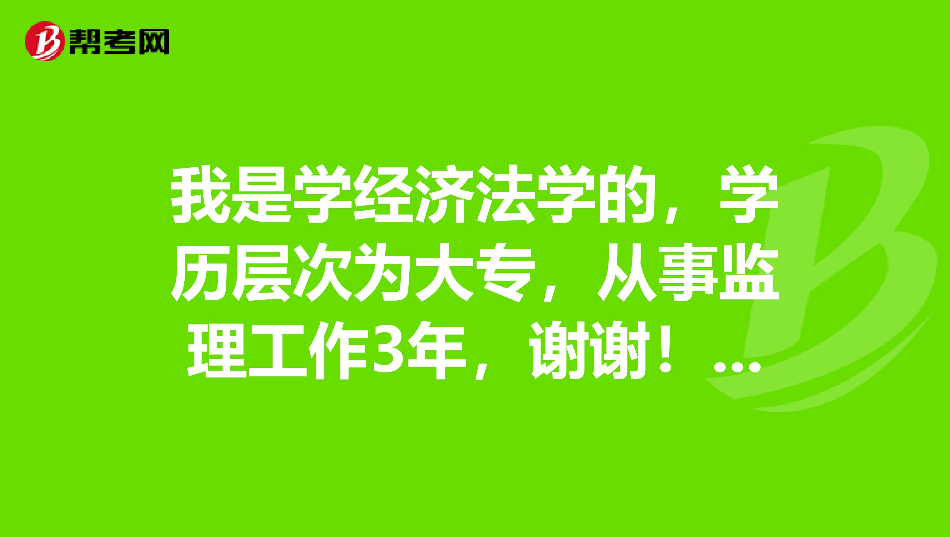 我是学经济法学的，学历层次为大专，从事监理工作3年，谢谢！我想考本监理工程师证，但不知道我条件是否符合报名？