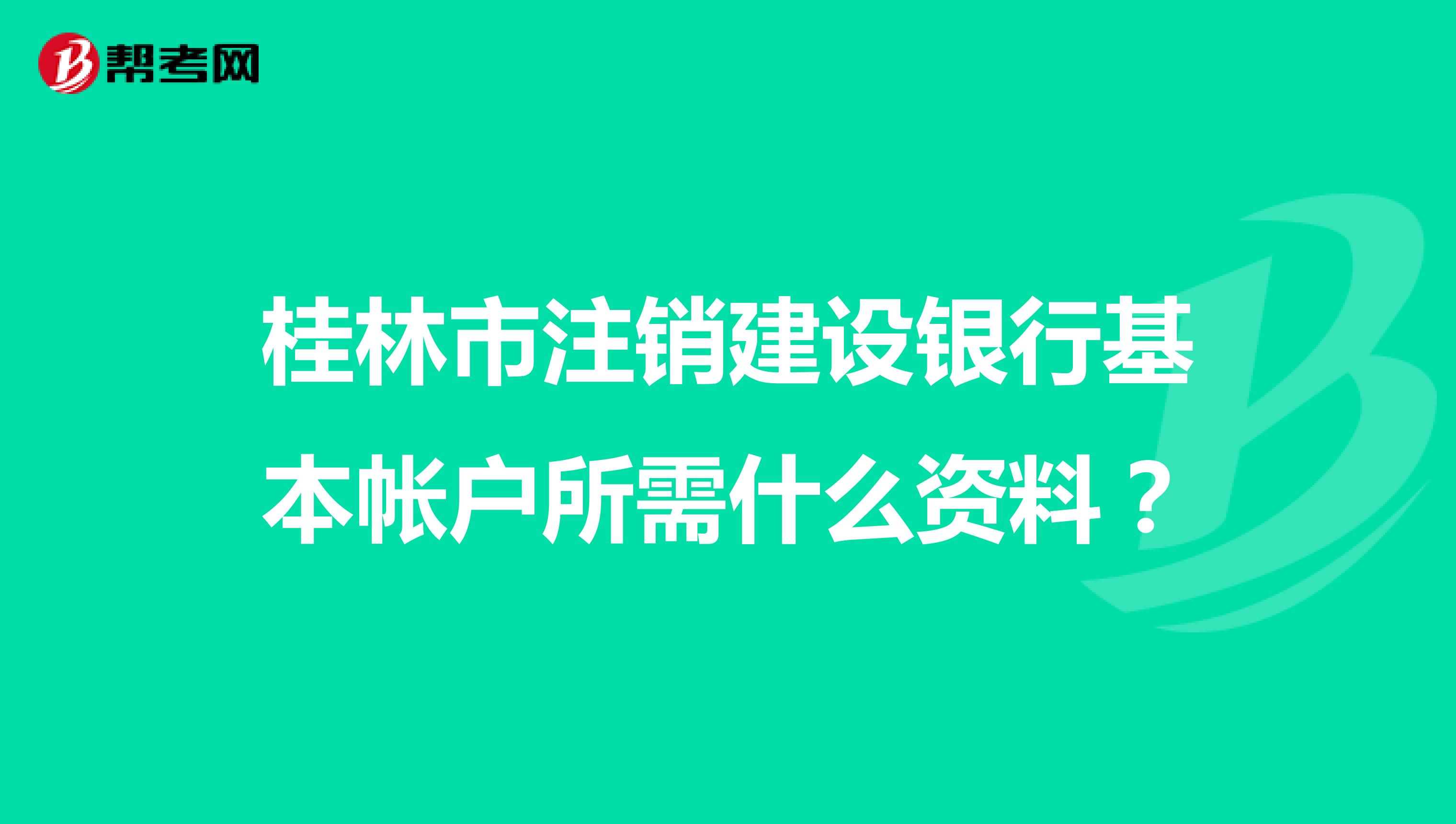 桂林市注销建设银行基本帐户所需什么资料?